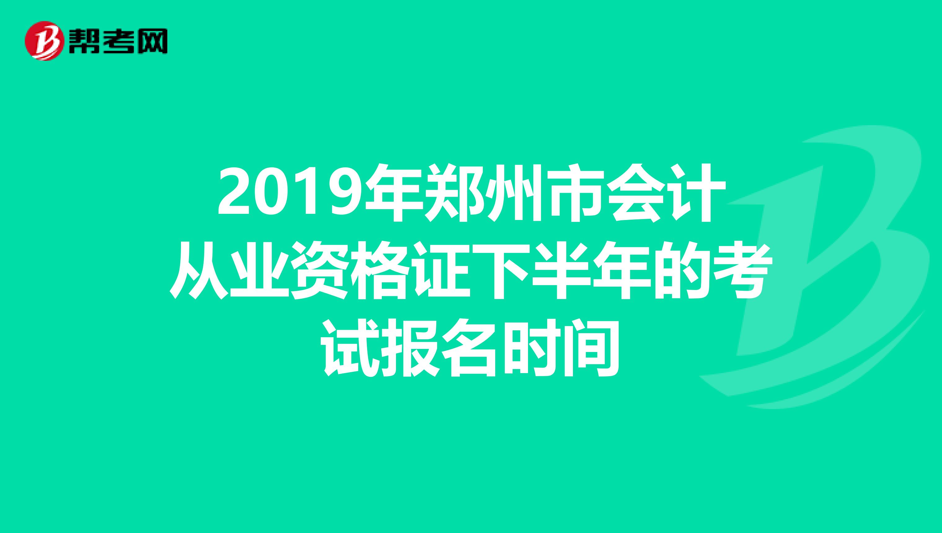 2019年郑州市会计从业资格证下半年的考试报名时间