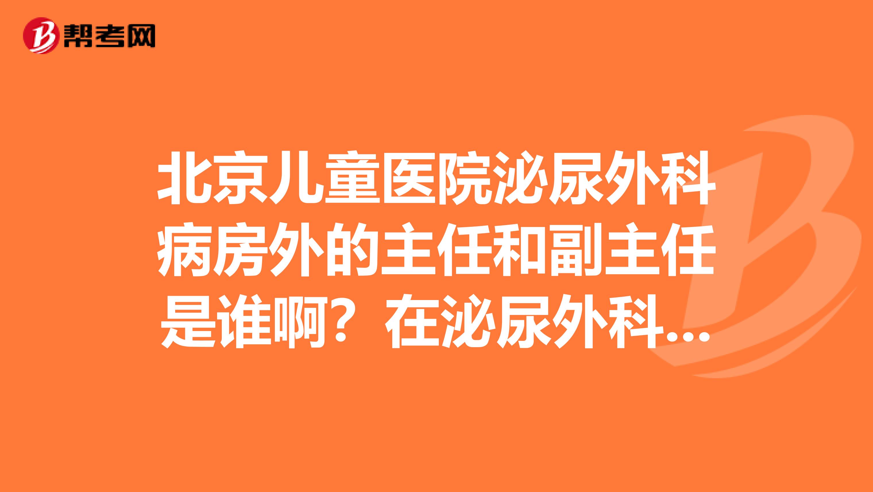 北京儿童医院泌尿外科病房外的主任和副主任是谁啊?在泌尿外科病房的张维平大夫和孙宁大夫怎么可以联系到啊?泌尿外科的白继武大夫现在还做手术吗?着急啊有知道的都来顶一下啊
