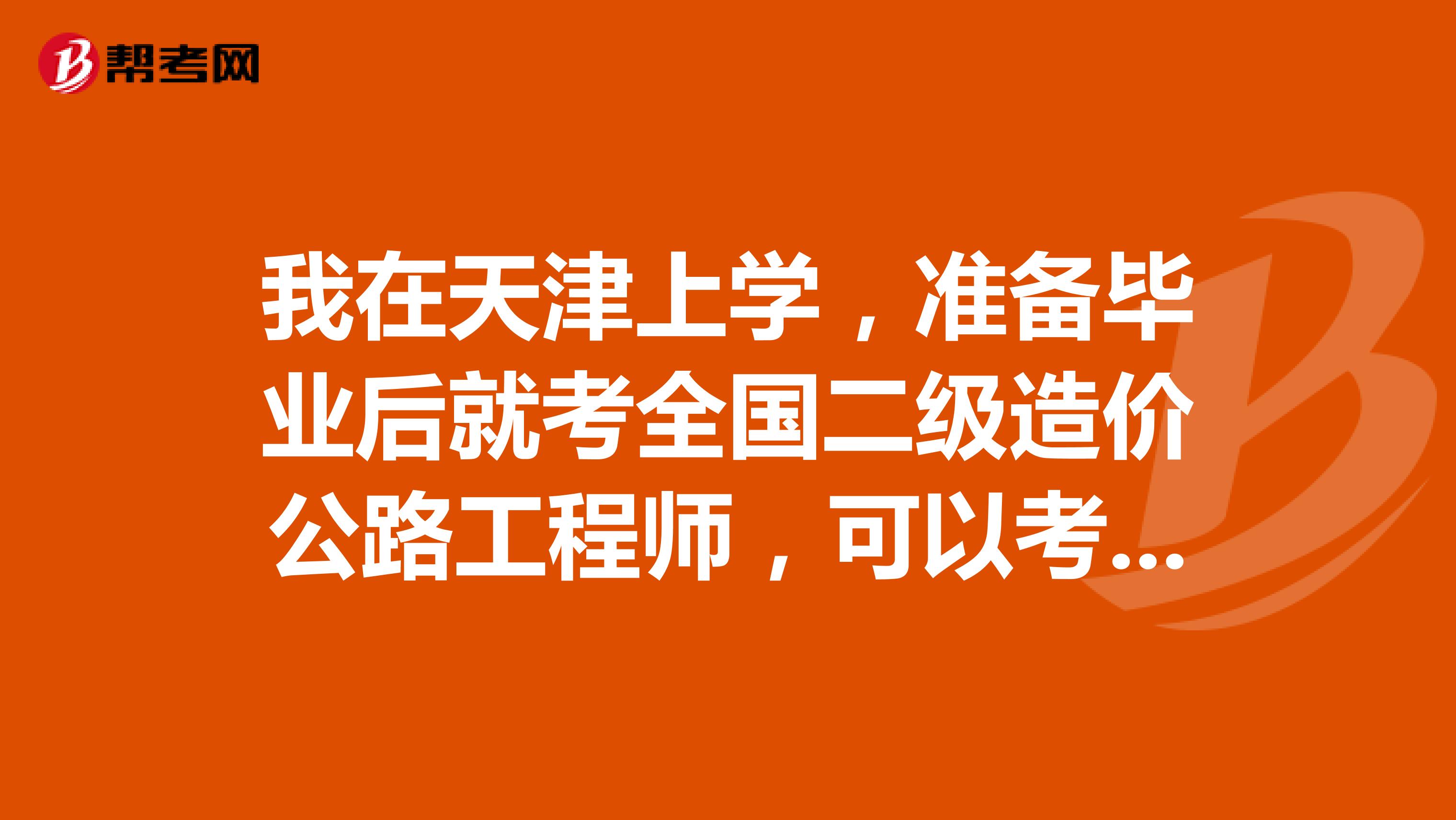 我在天津上学,准备毕业后就考全国二级造价公路工程师,可以考吗?