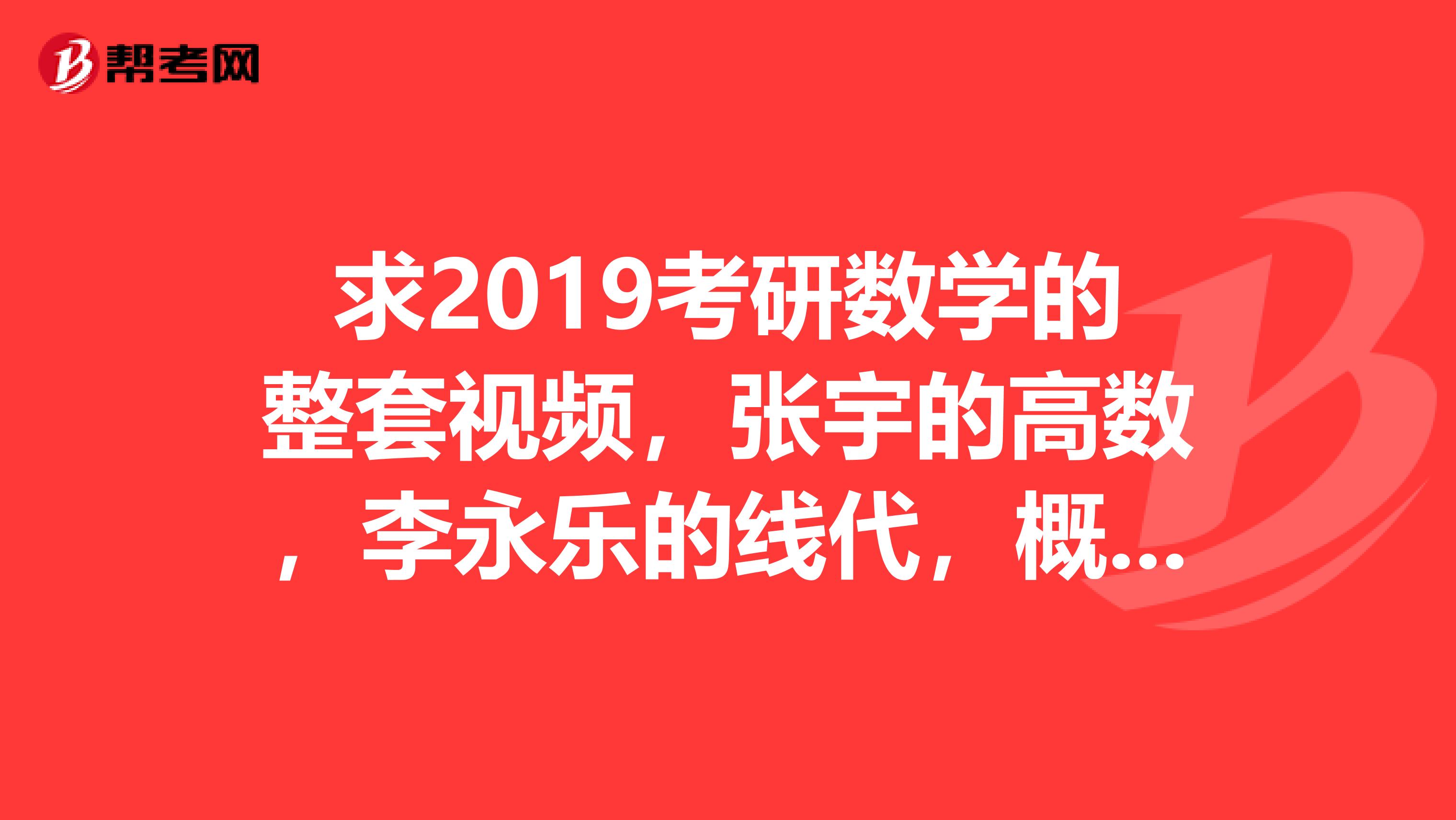 求2019考研数学的整套视频，张宇的高数，李永乐的线代，概率随意。