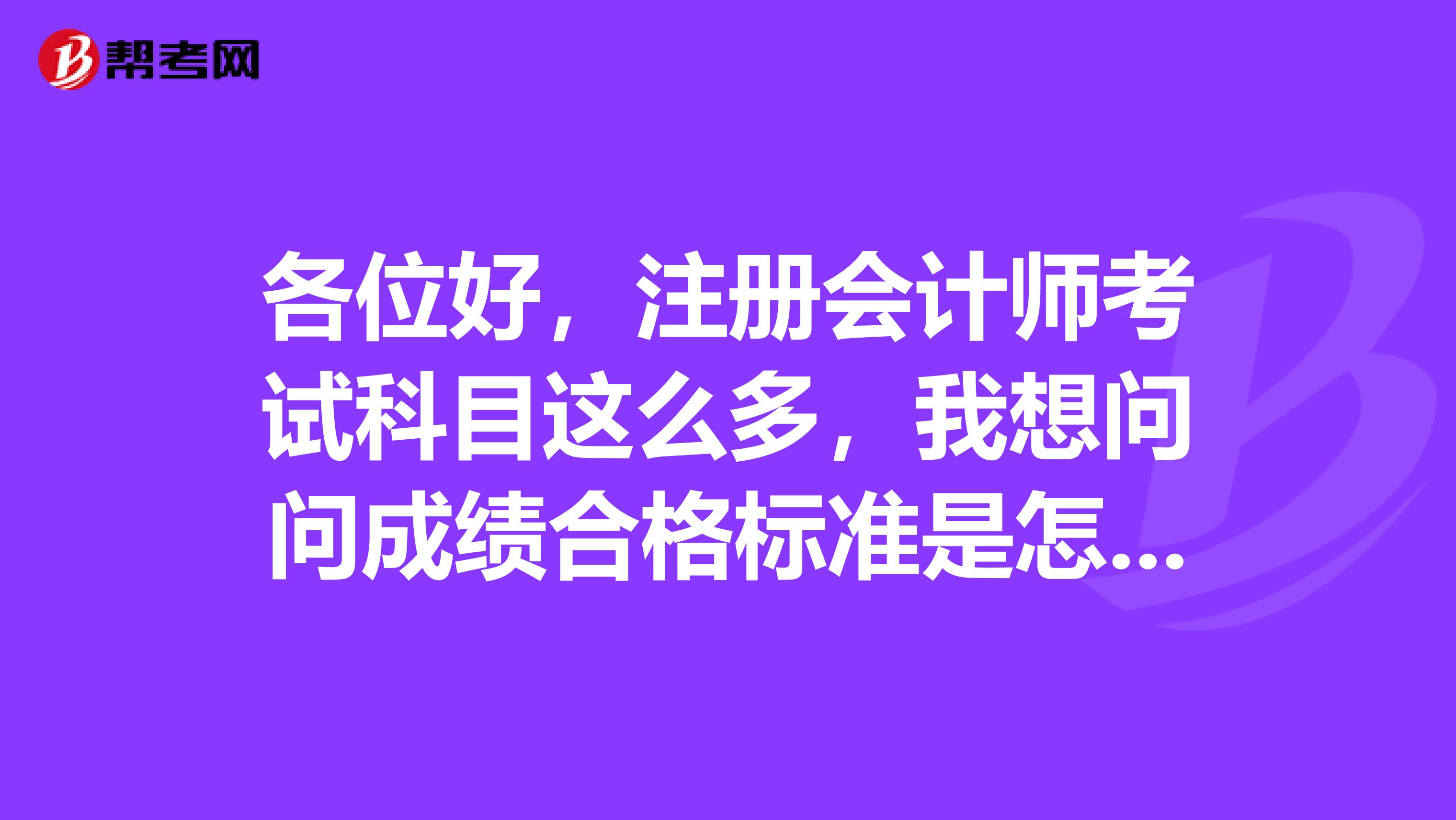 各位好，注冊(cè)會(huì)計(jì)師考試科目這么多，我想問問成績合格標(biāo)準(zhǔn)是怎么樣的呢？