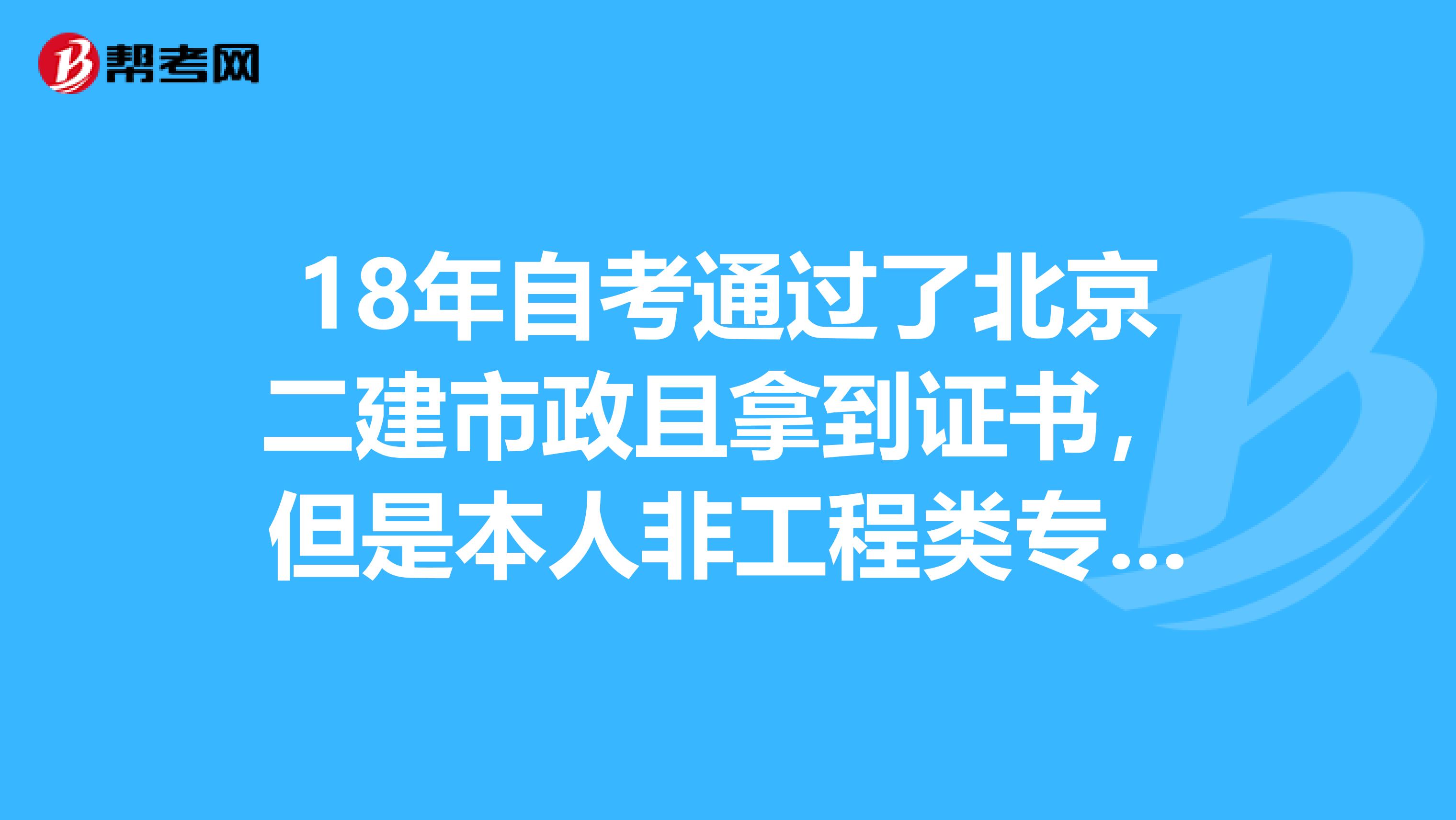 18年自考通過了北京二建市政且拿到證書,但是本人非工程類專業文科生