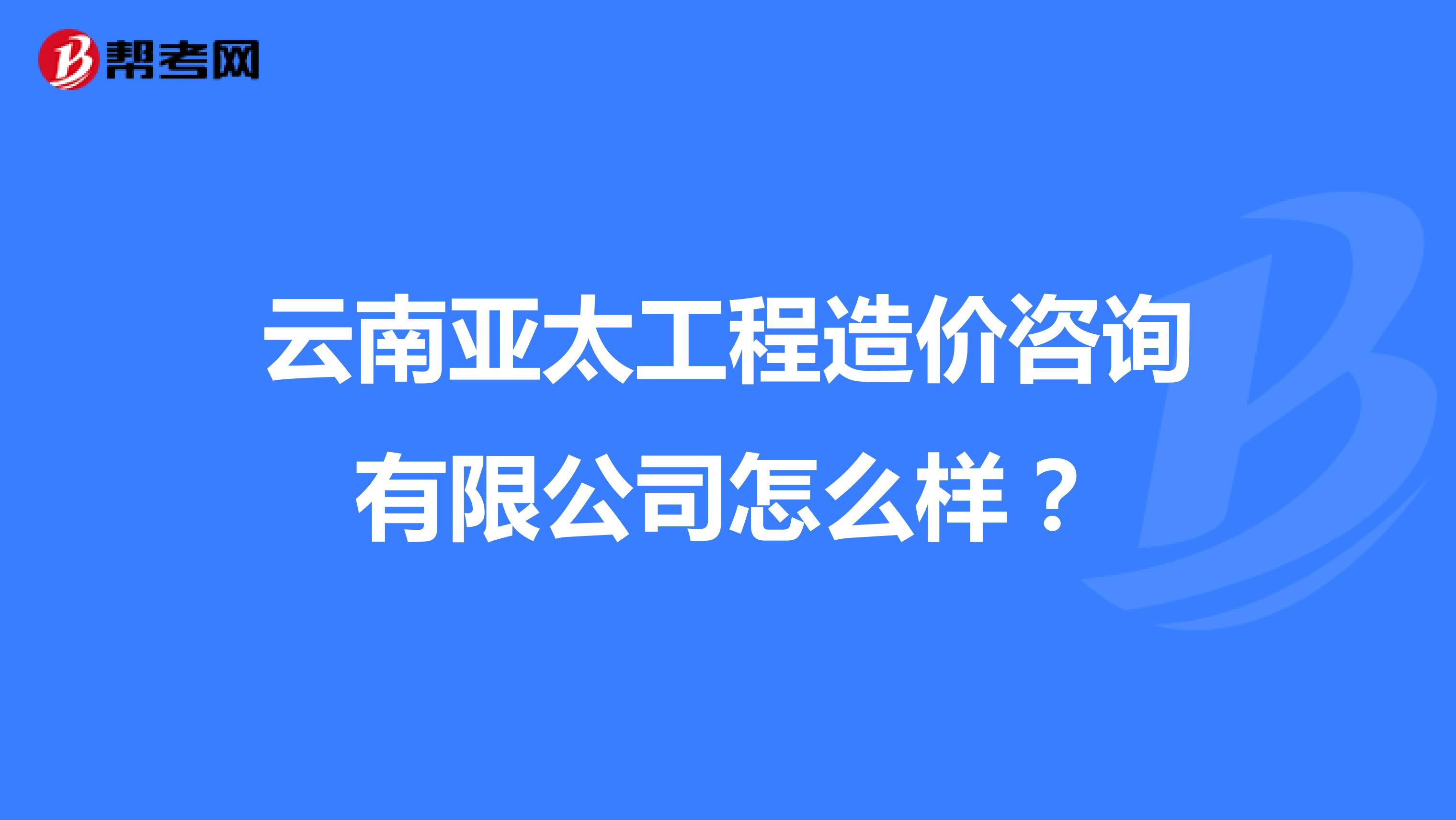 云南亚太工程造价咨询有限公司怎么样?