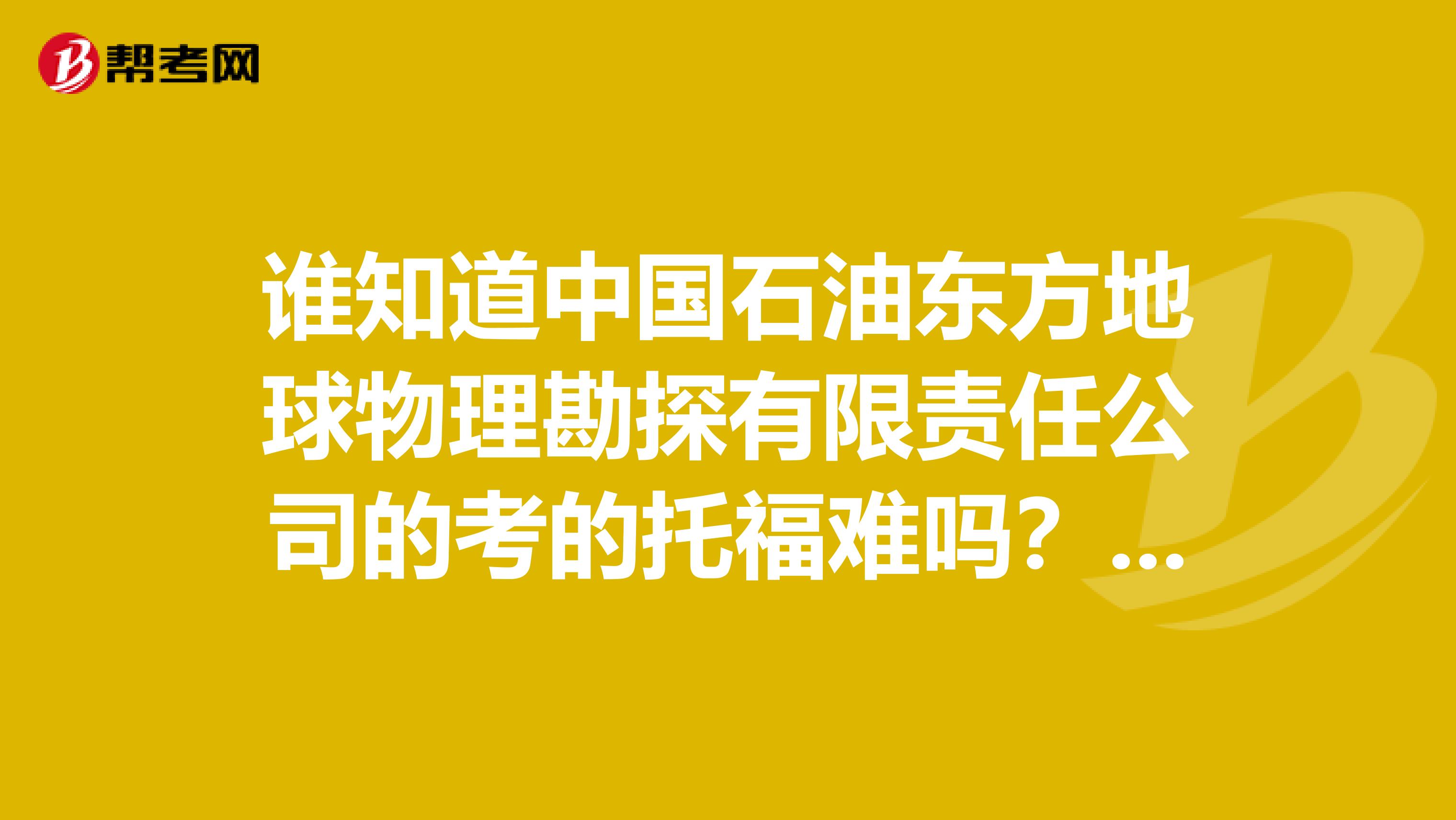 谁知道中国石油东方地球物理勘探有限责任公司的考的托福难吗？有什么捷径之类的吗你懂得