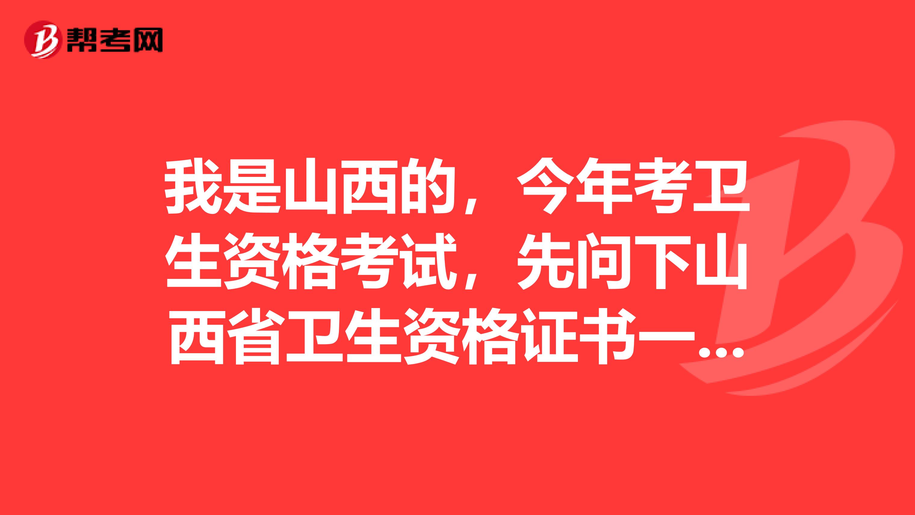 我是山西的，今年考衛生資格考試，先問下山西省衛生資格證書一般什么時候發放？