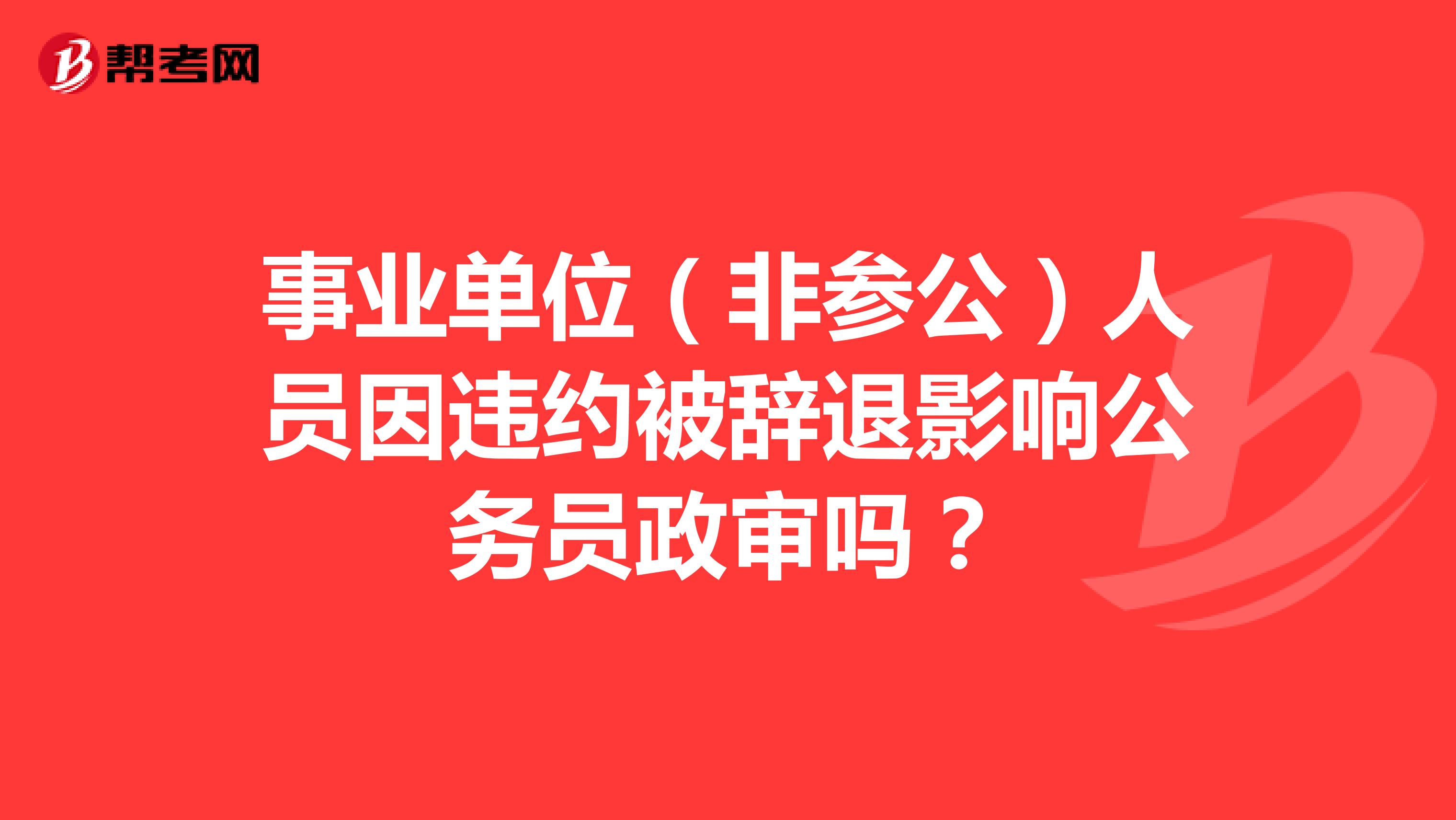 事业单位（非参公）人员因违约被辞退影响公务员政审吗？