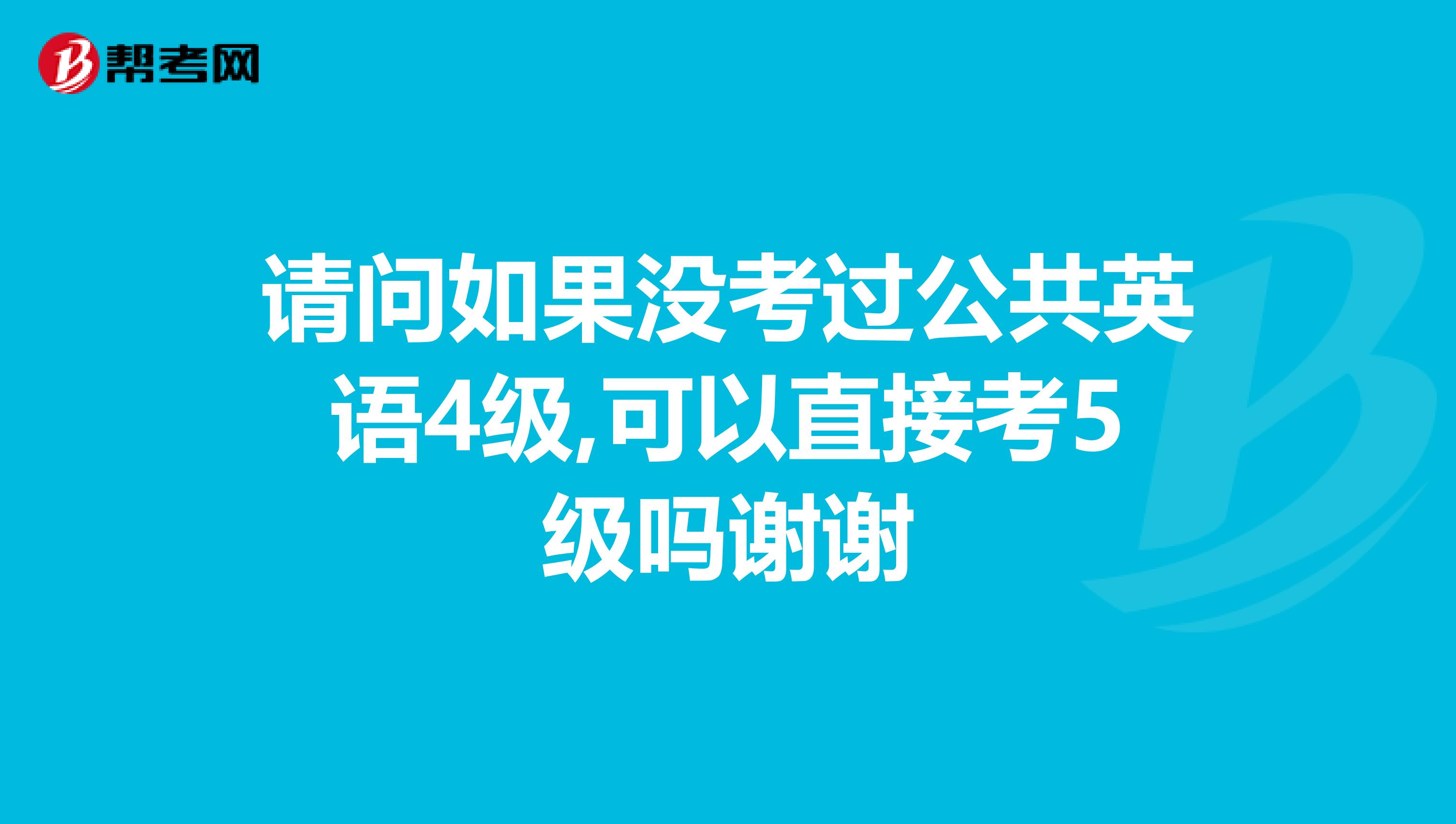 请问如果没考过公共英语4级,可以直接考5级吗谢谢