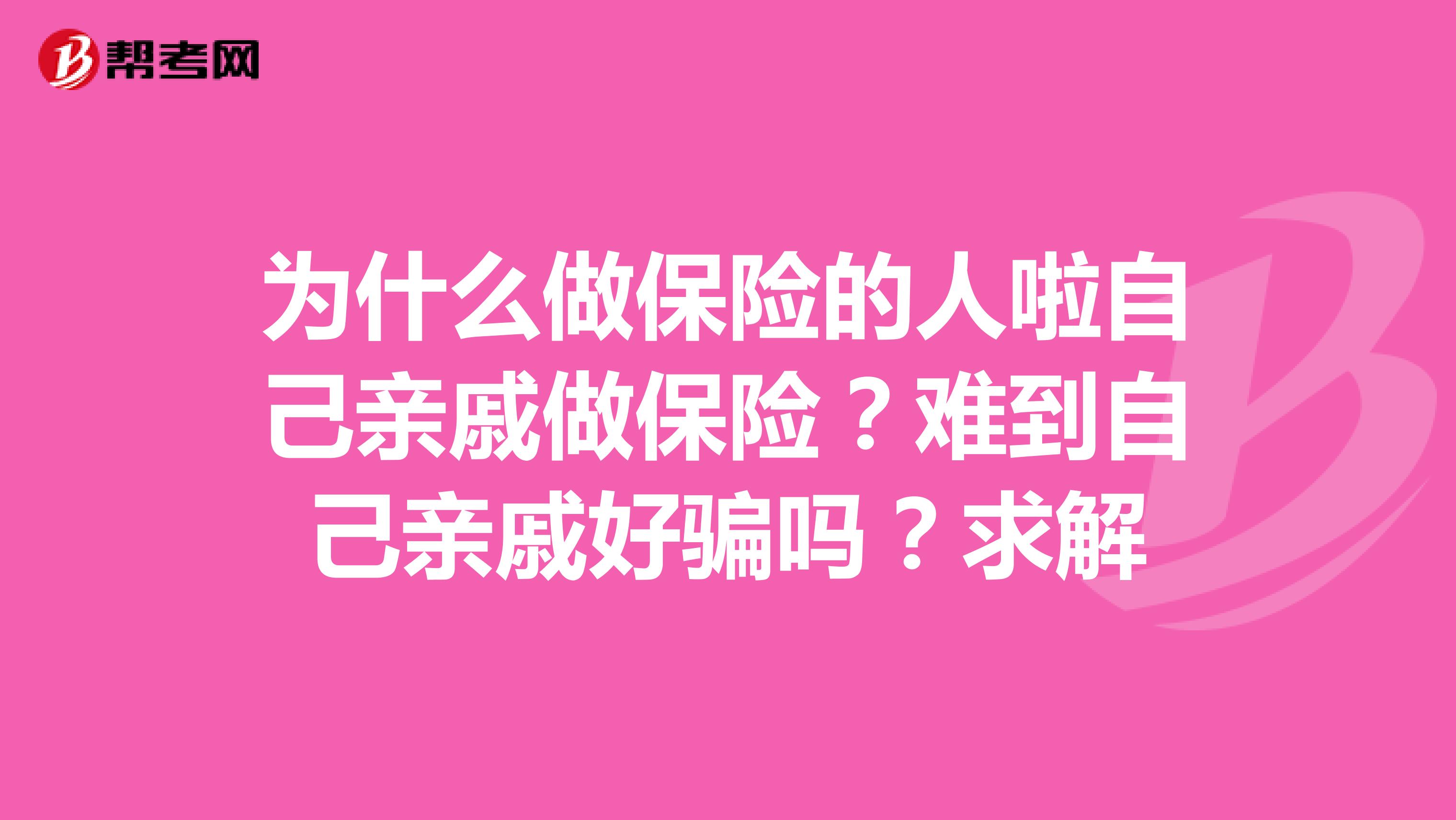 为什么做保险的人啦自己亲戚做保险?难到自己亲戚好骗吗?求解