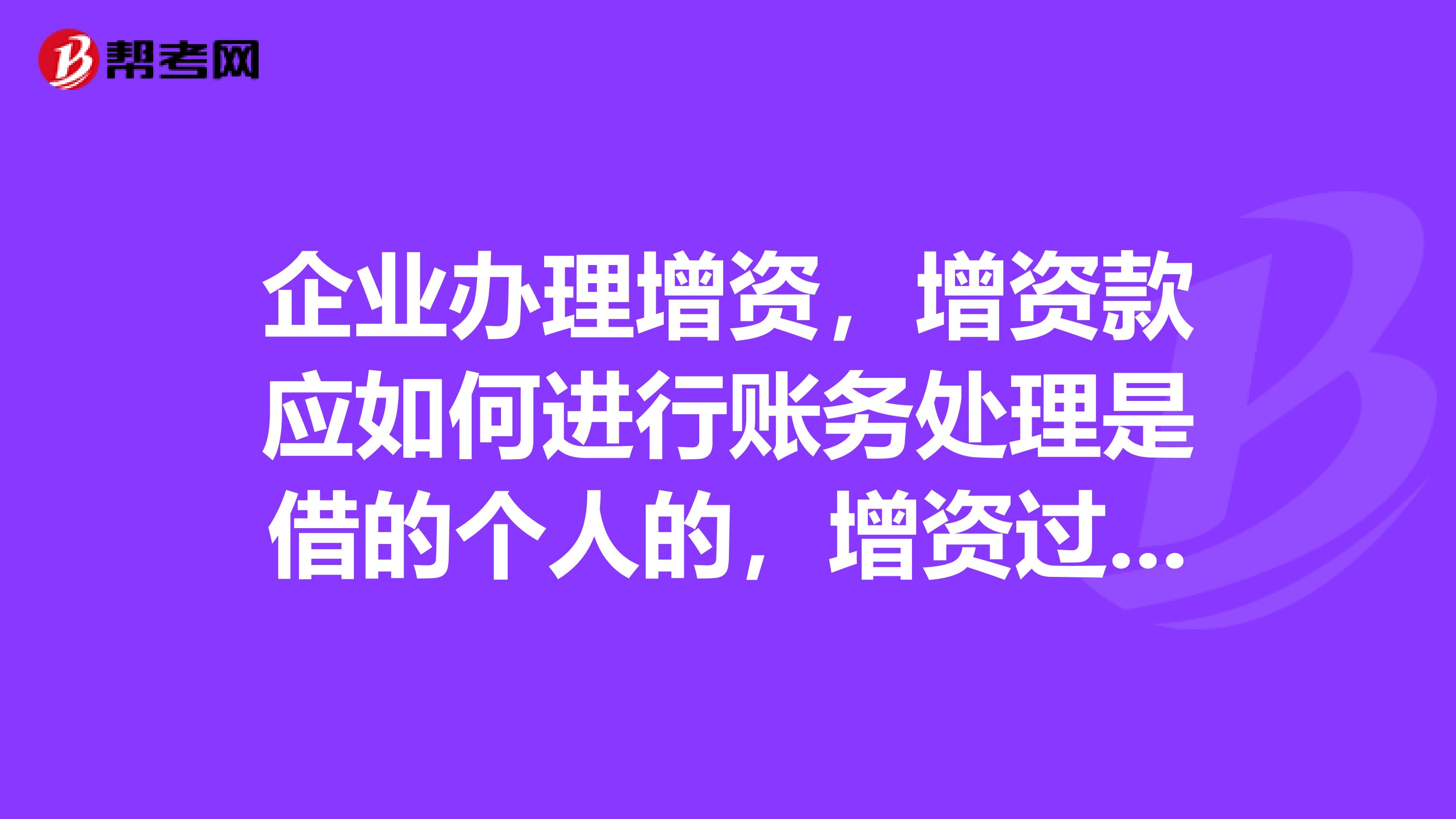企业办理增资，增资款应如何进行账务处理是借的个人的，增资过后又还给对方了，该怎么做会计分录？