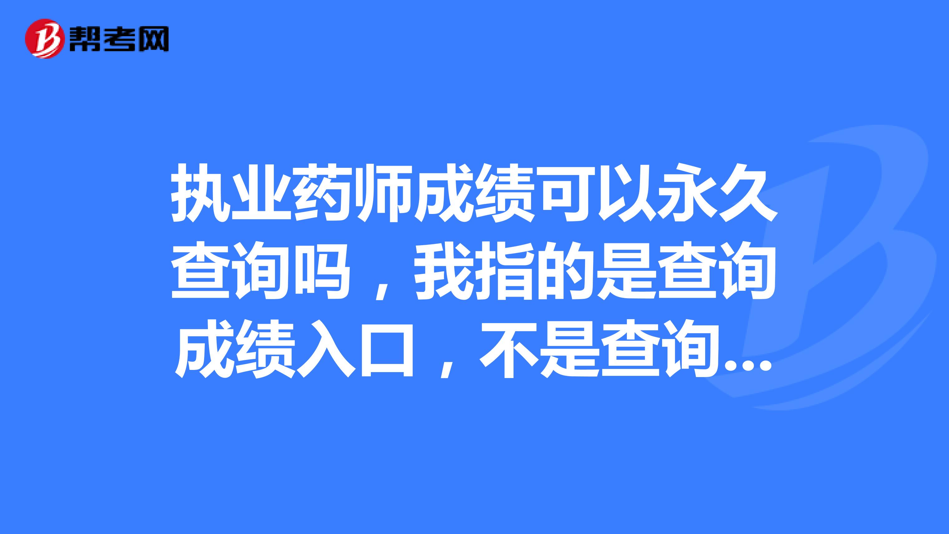 执业药师成绩可以永久查询吗，我指的是查询成绩入口，不是查询证入口