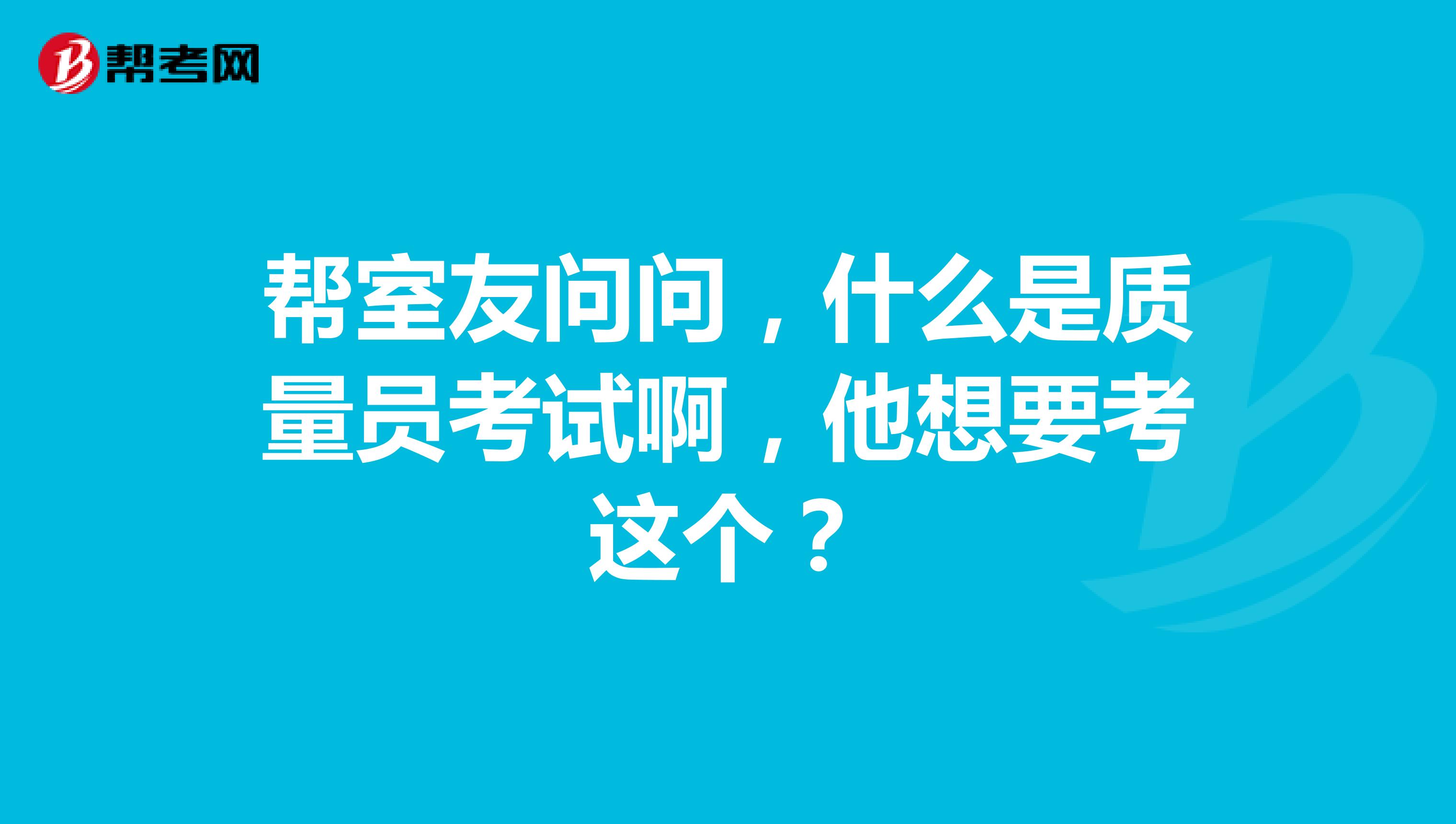 帮室友问问，什么是质量员考试啊，他想要考这个？