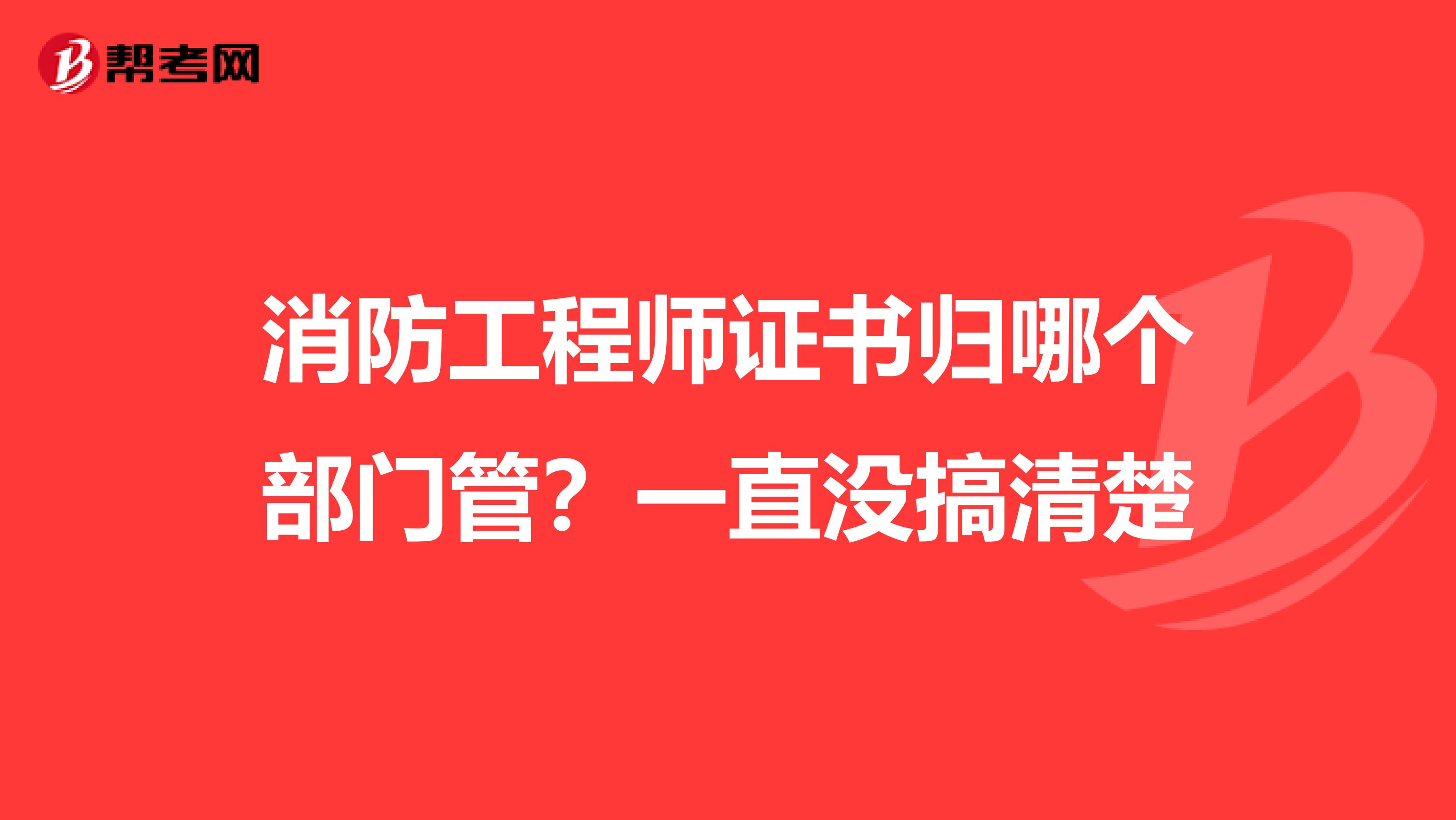 消防工程师证书归哪个部门管？一直没搞清楚