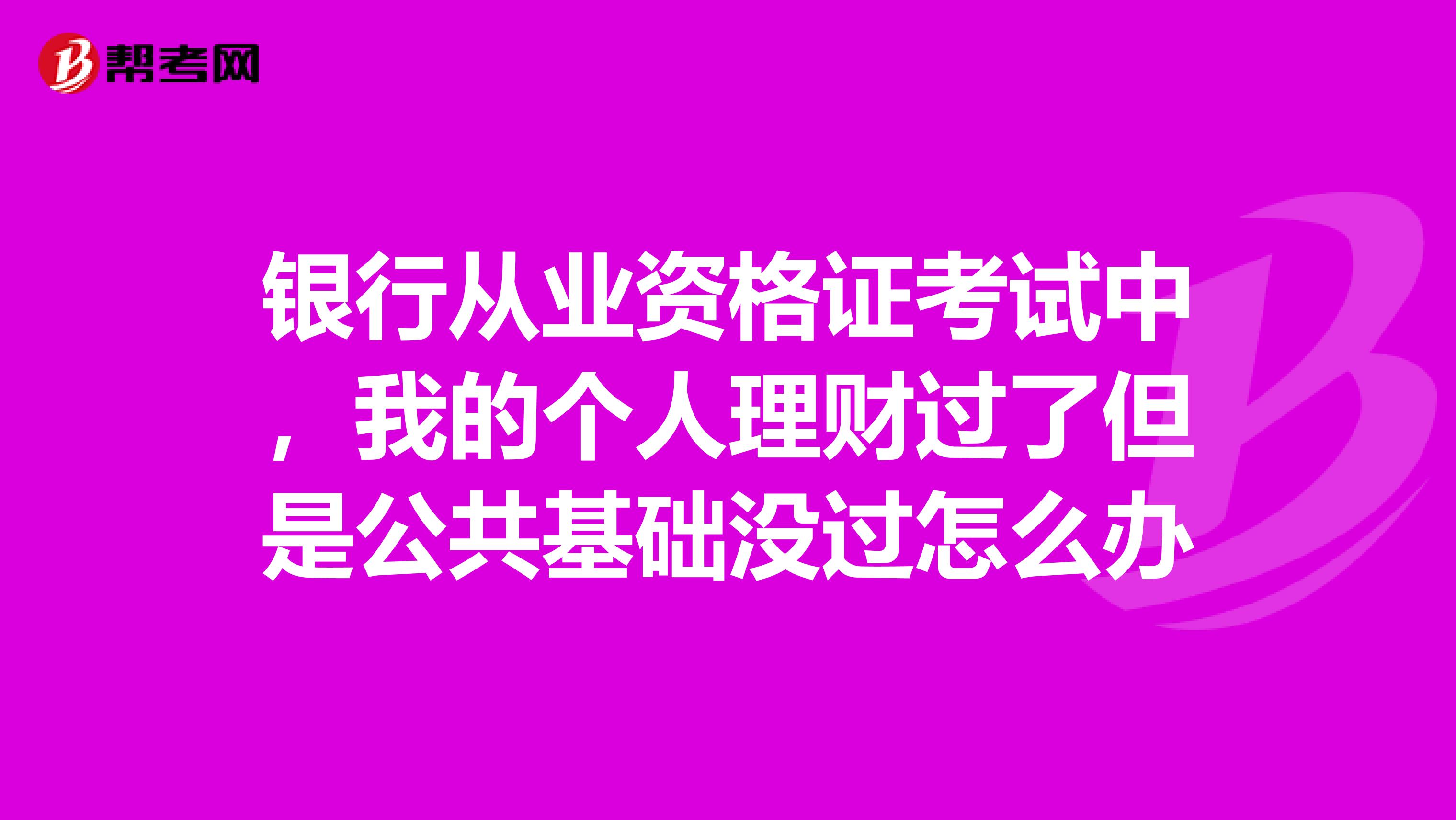 银行从业资格证考试中，我的个人理财过了但是公共基础没过怎么办
