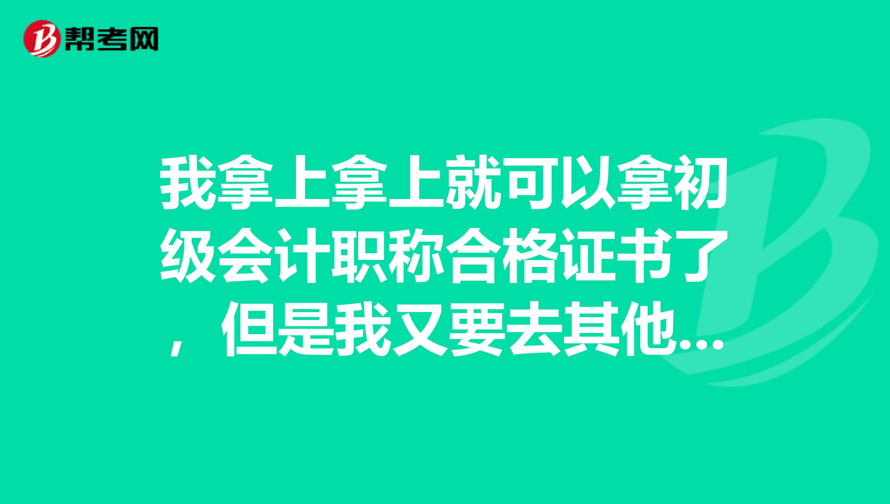 我拿上拿上就可以拿初级会计职称合格证书了,但是我又要去其他城市共作了,这个职称拿来有用吗?