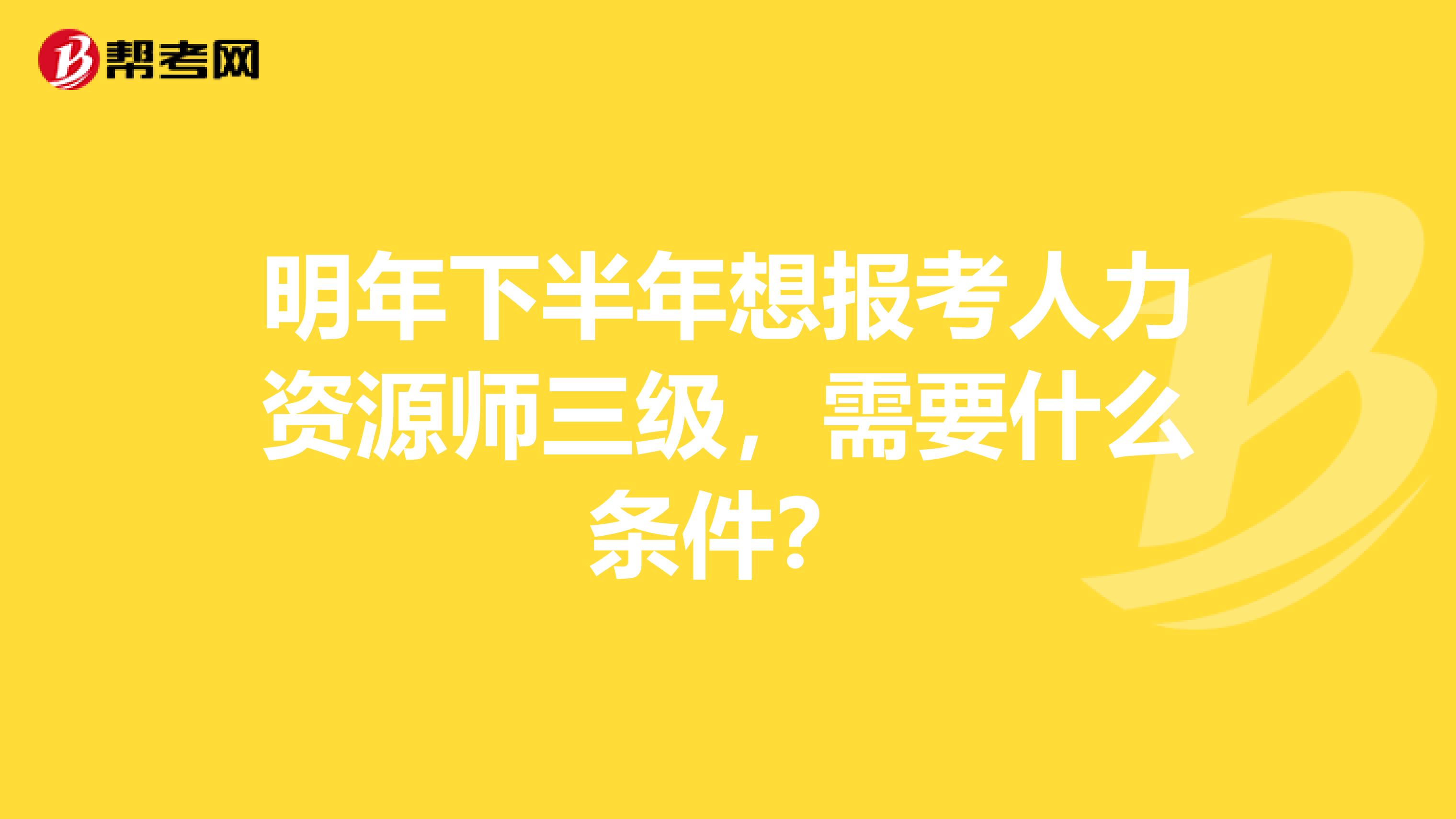 明年下半年想报考人力资源师三级，需要什么条件？