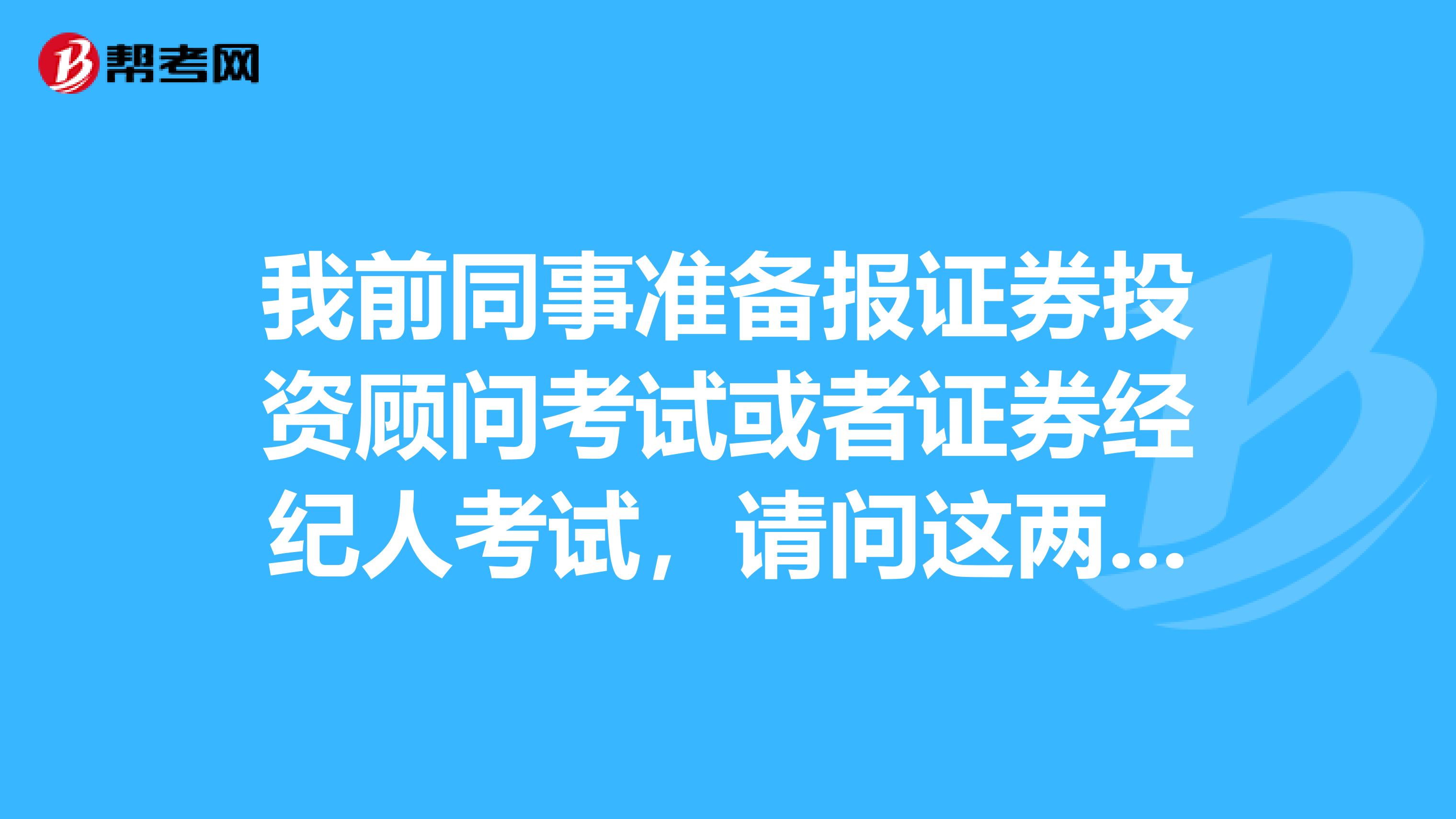 我前同事准备报证券投资顾问考试或者证券经纪人考试，请问这两个考试有什么区别呢？