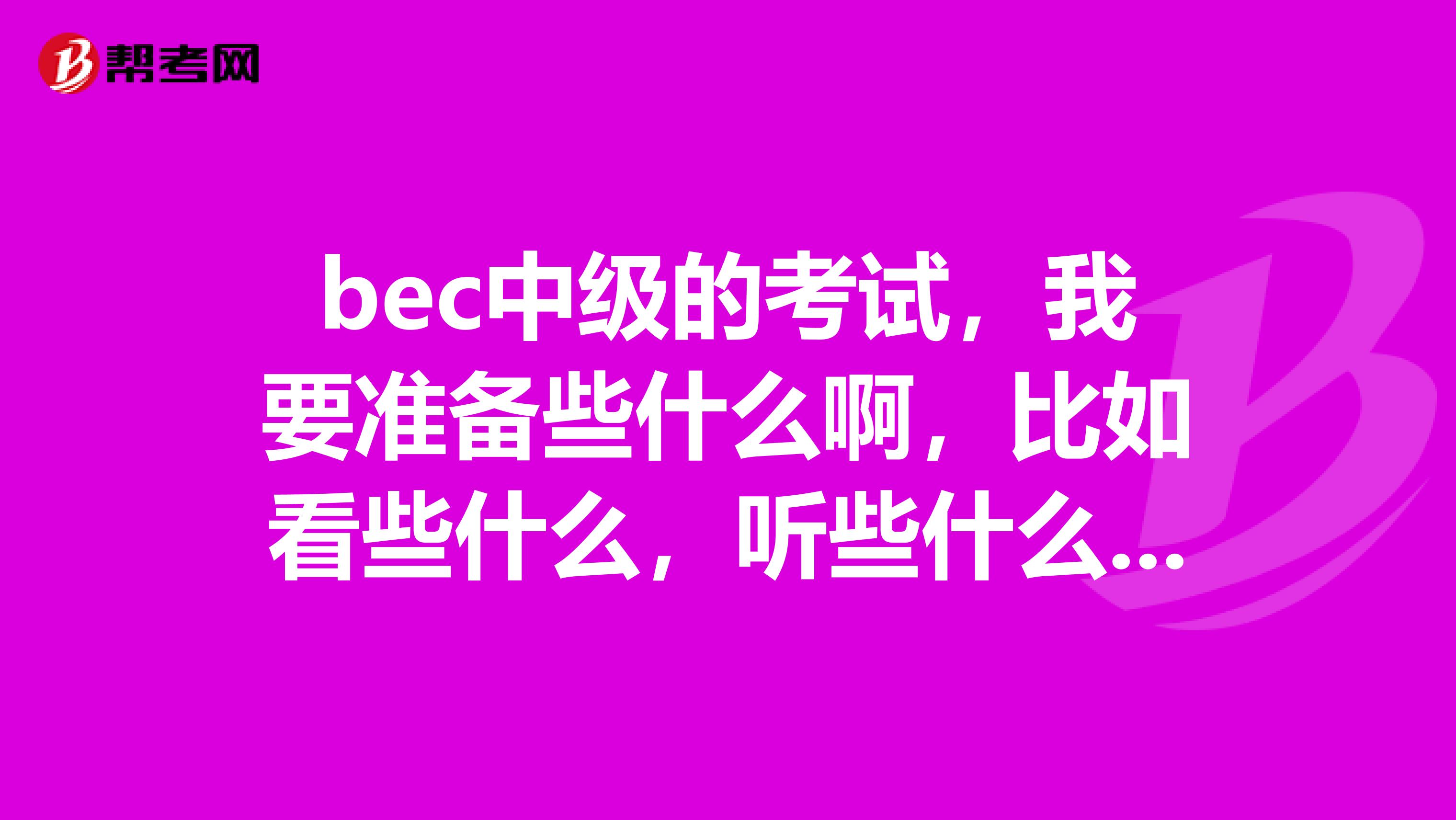 bec中级的考试,我要准备些什么啊,比如看些什么,听些什么,好茫然啊