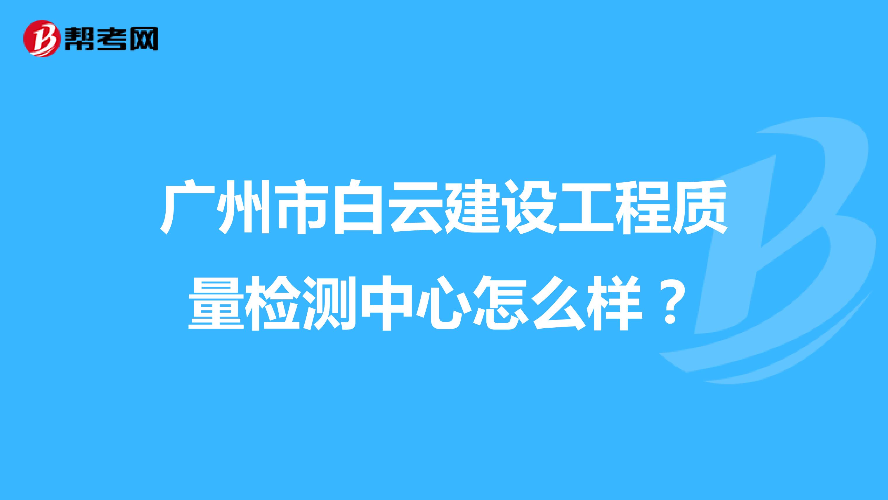 广州市白云建设工程质量检测中心怎么样？