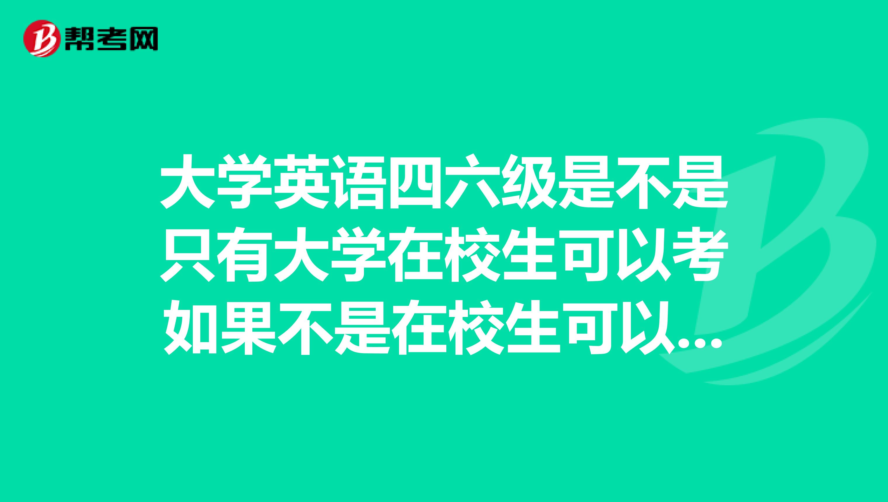 大学英语四六级是不是只有大学在校生可以考如果不是在校生可以报考吗到哪里报名什么时候考试