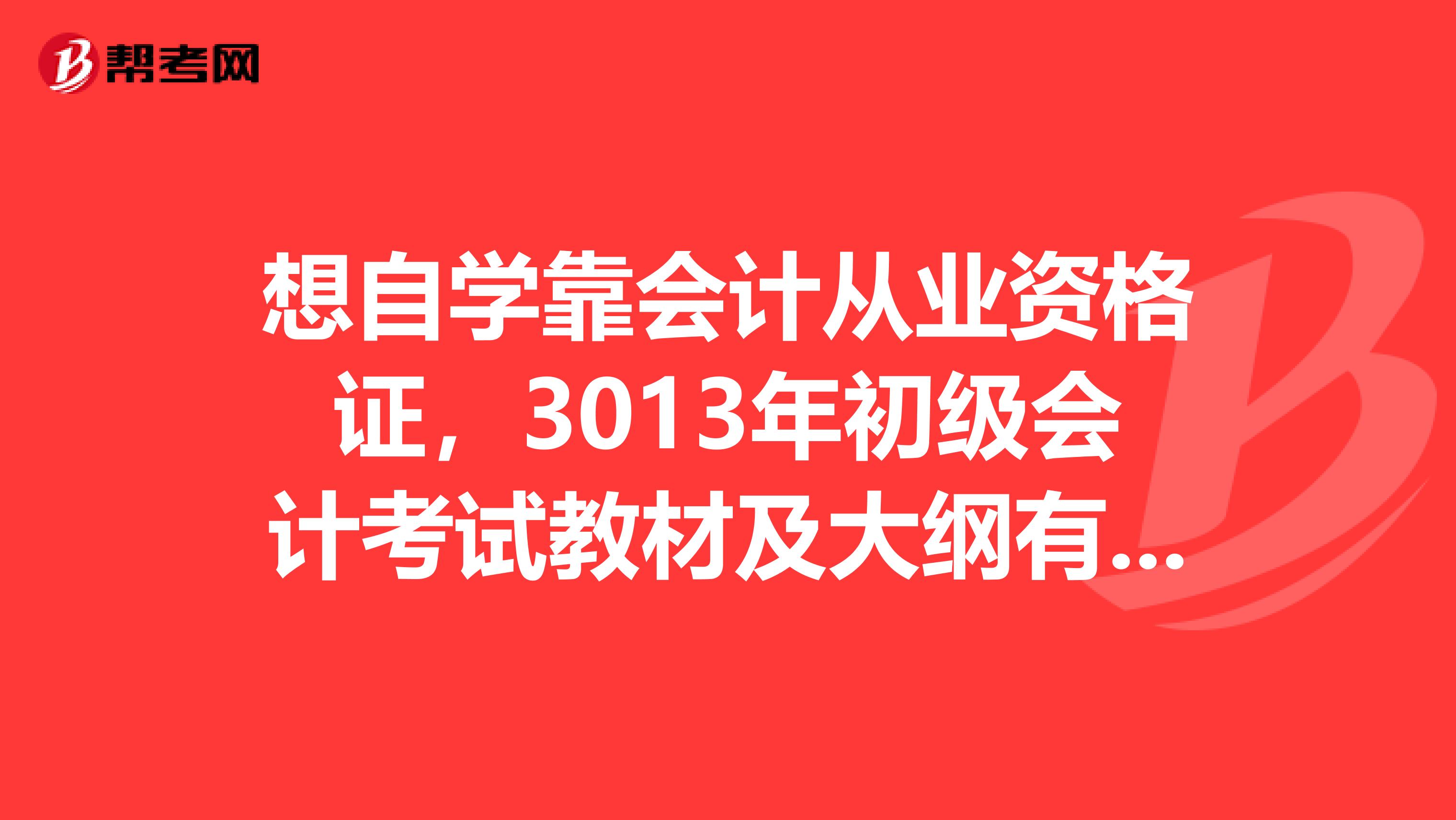 想自学靠会计从业资格证,3013年初级会计考试教材及大纲有吗哪个出版社的好些啊自学不报班好过吗