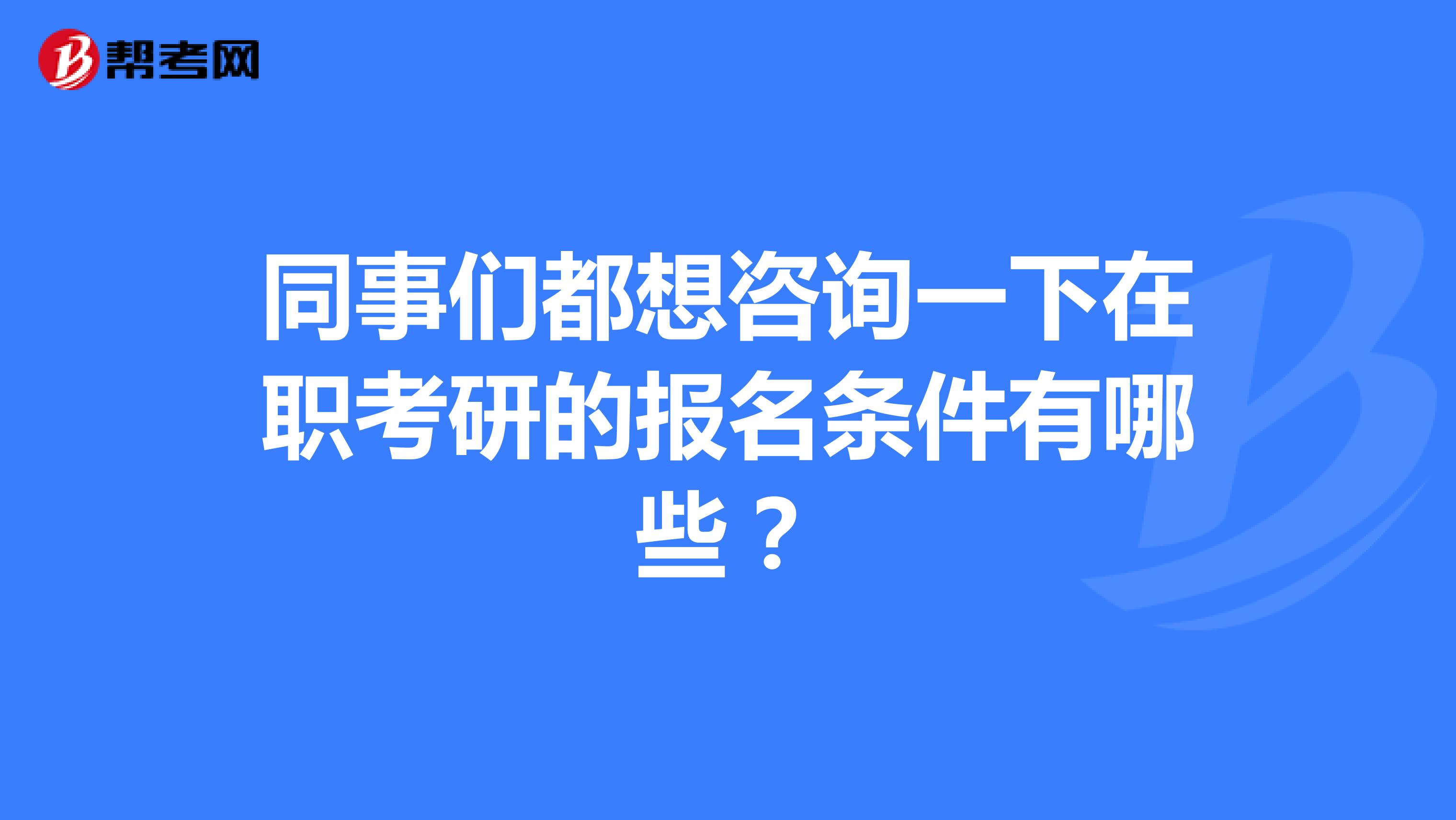同事们都想咨询一下在职考研的报名条件有哪些？