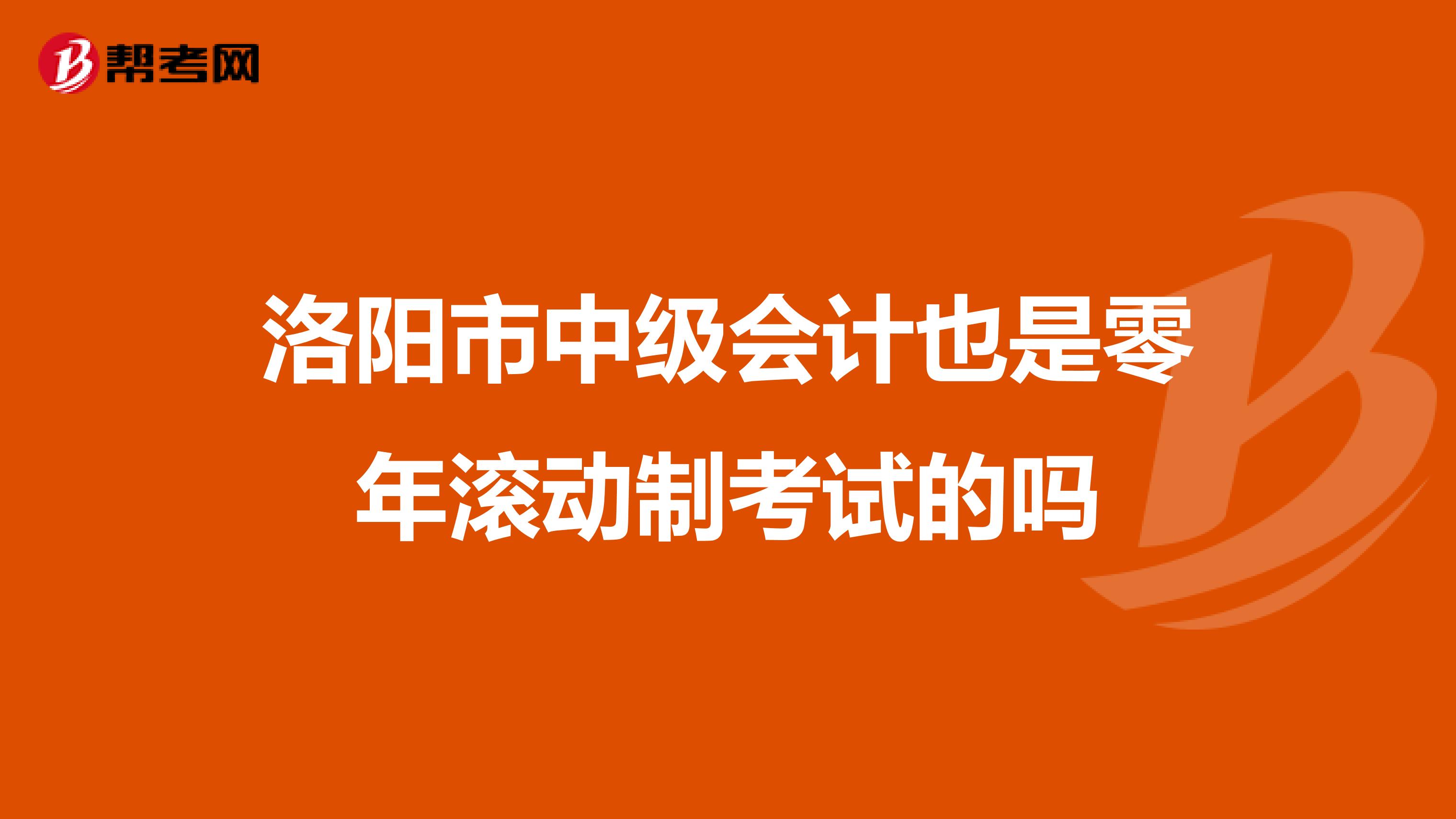 洛阳市中级会计也是零年滚动制考试的吗