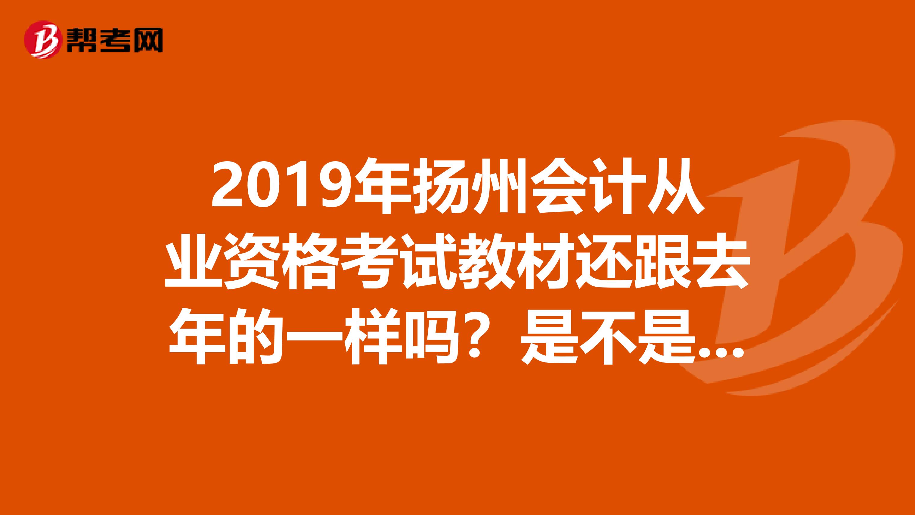 2019年扬州会计从业资格考试教材还跟去年的一样吗？是不是经济科学出版社？急需