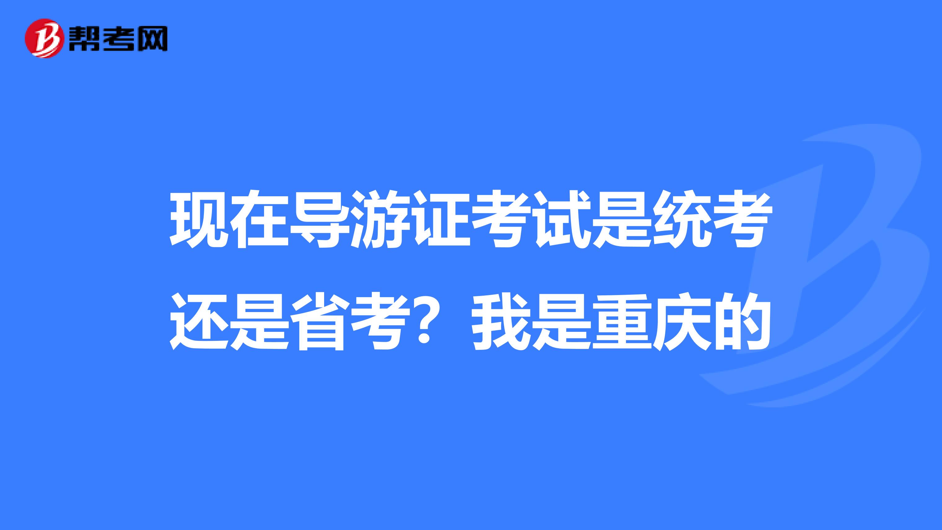 现在导游证考试是统考还是省考?我是重庆的