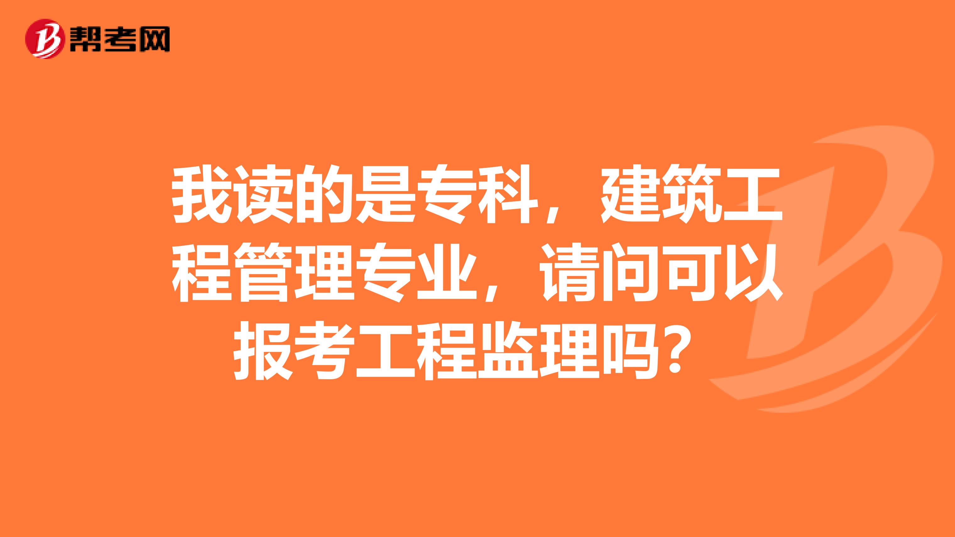 我读的是专科，建筑工程管理专业，请问可以报考工程监理吗？