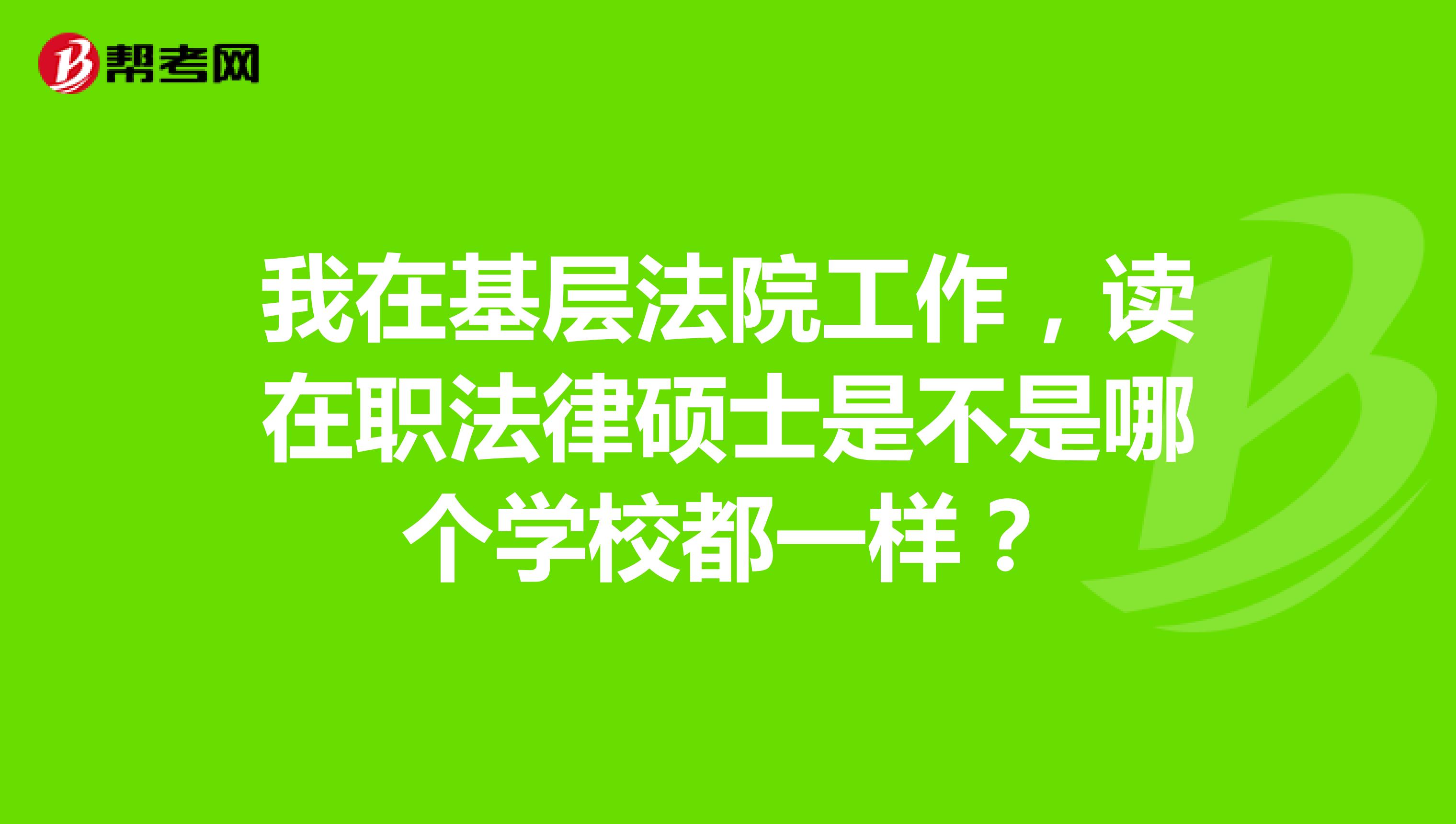 我在基层法院工作,读在职法律硕士是不是哪个学校都一样?