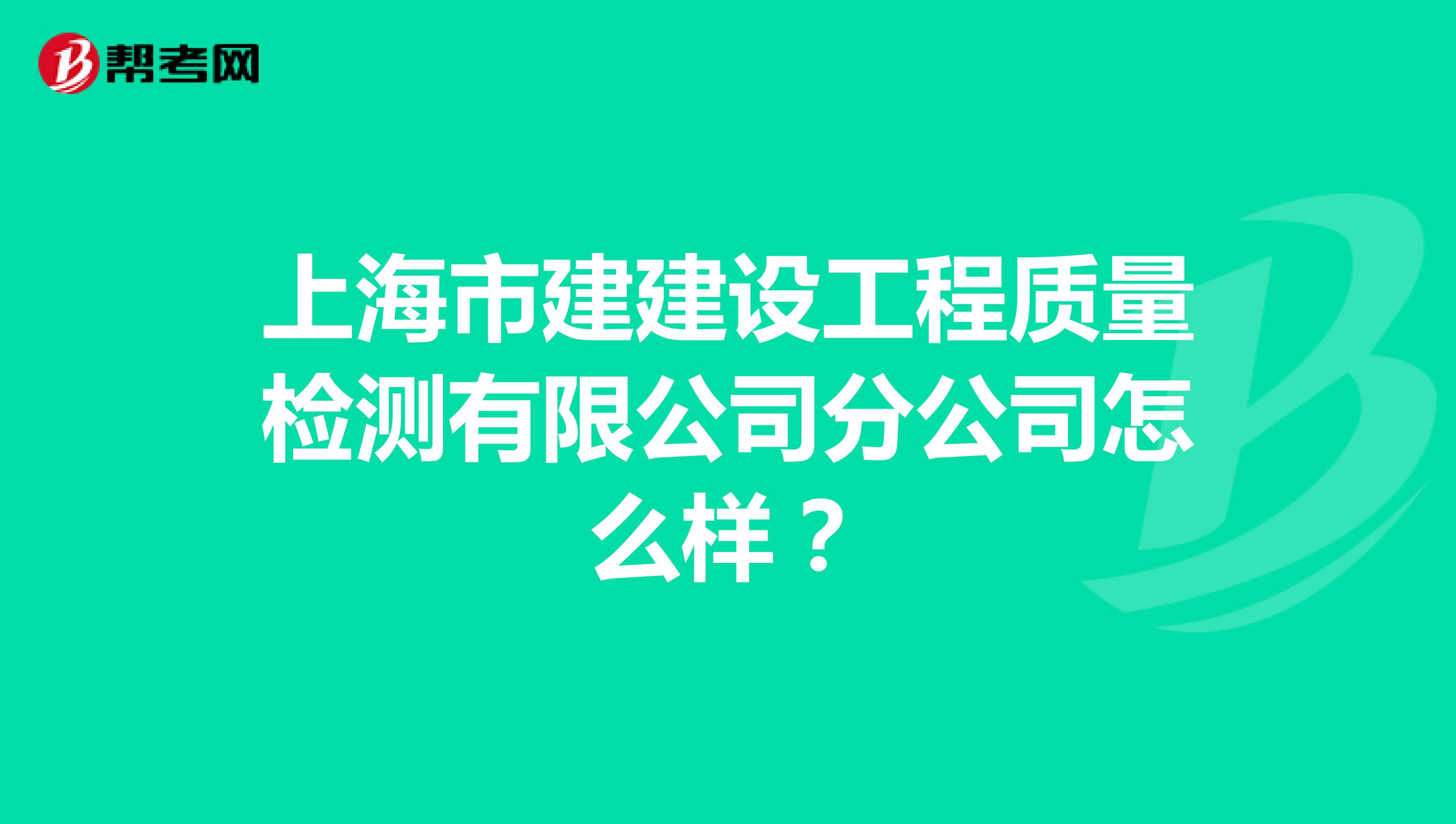 上海市建建设工程质量检测有限公司分公司怎么样？