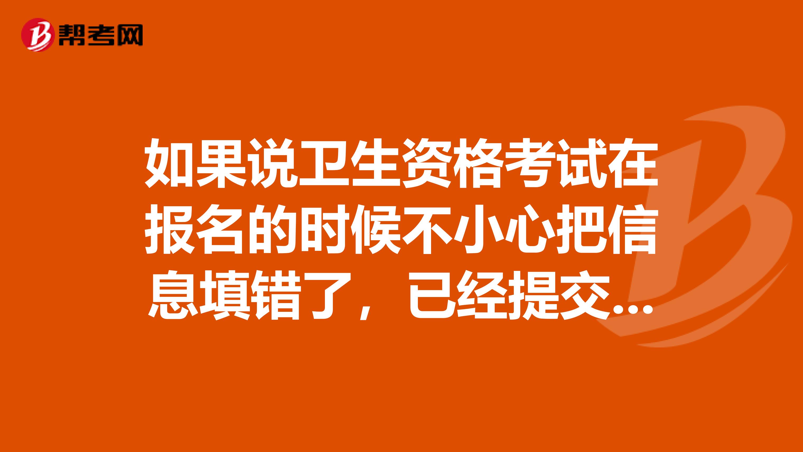 如果说卫生资格考试在报名的时候不小心把信息填错了，已经提交了，该怎么办？会影响报名吗？