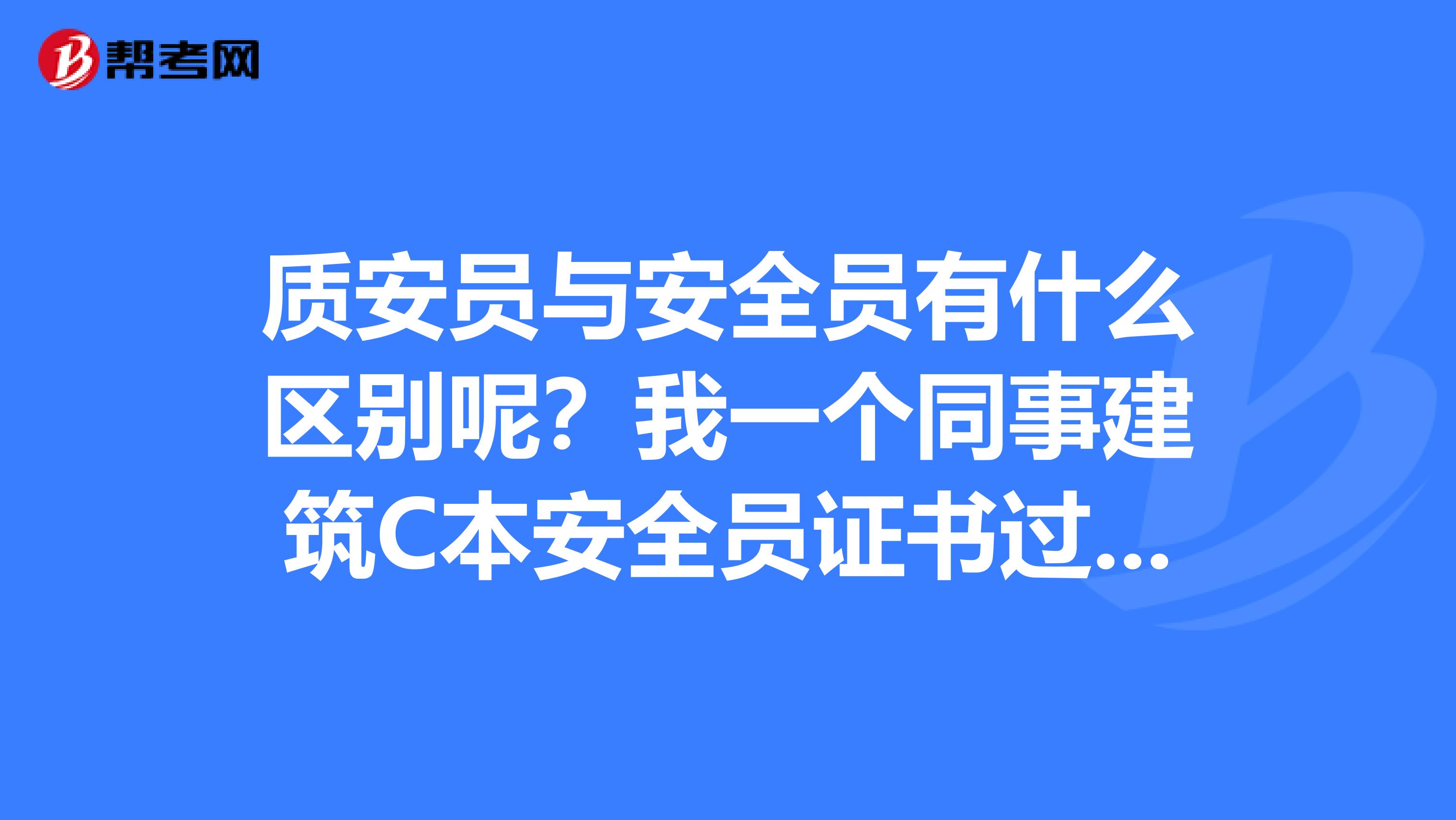 质安员与安全员有什么区别呢？我一个同事建筑C本安全员证书过期怎么续期？