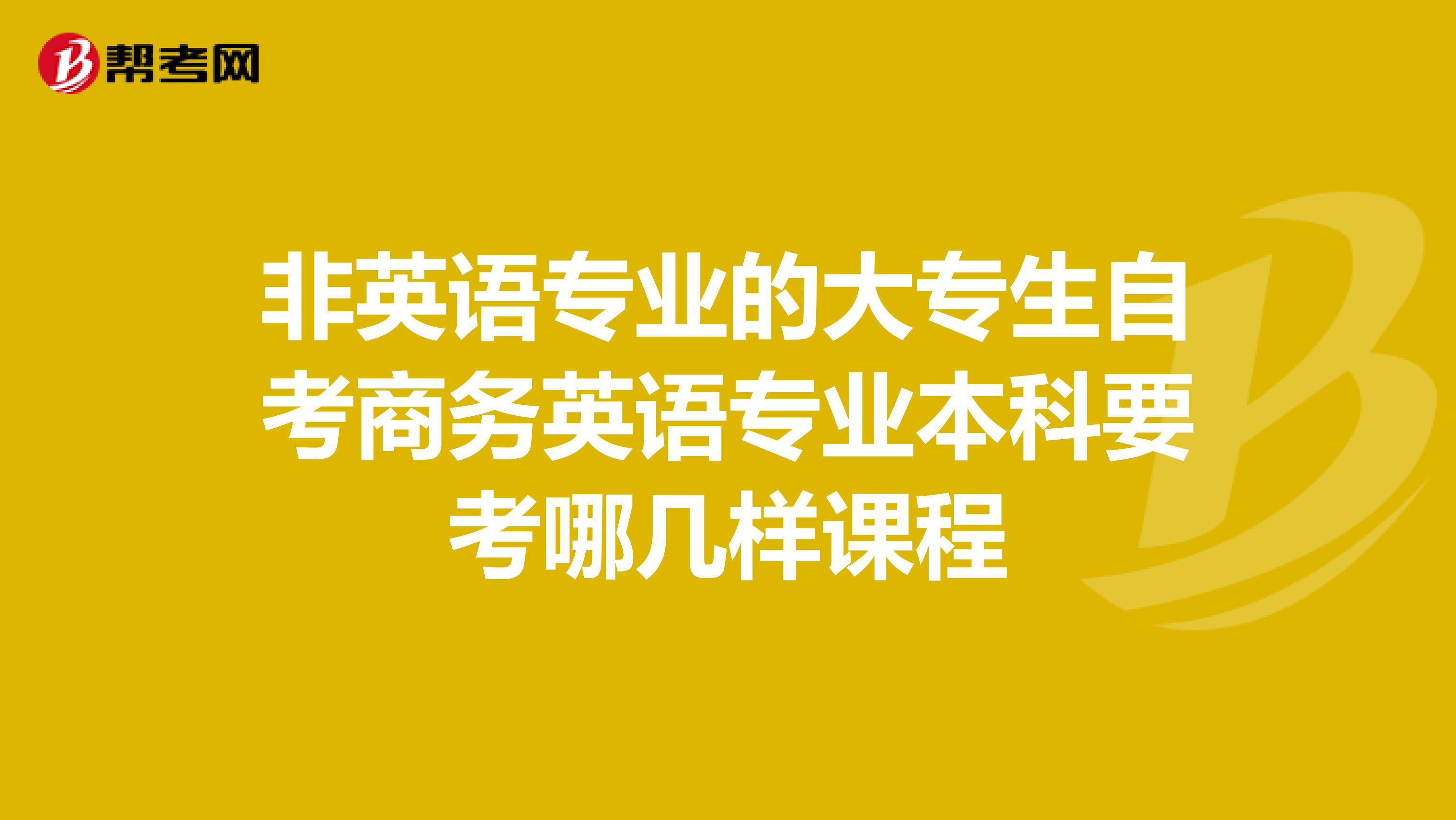 非英语专业的大专生自考商务英语专业本科要考哪几样课程