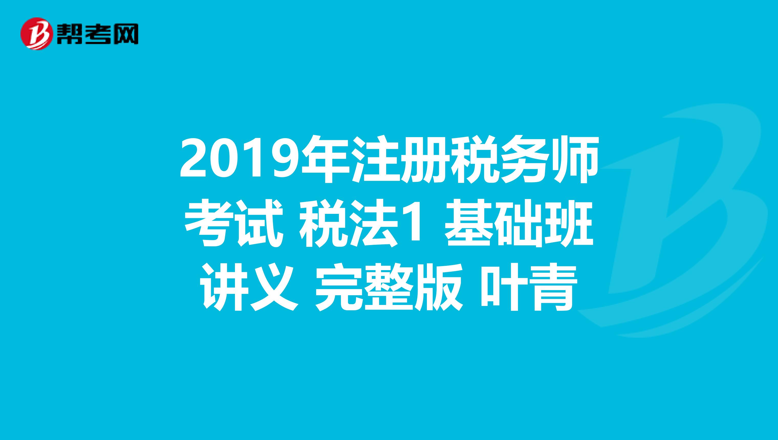 2019年注册税务师考试 税法1 基础班讲义 完整版 叶青