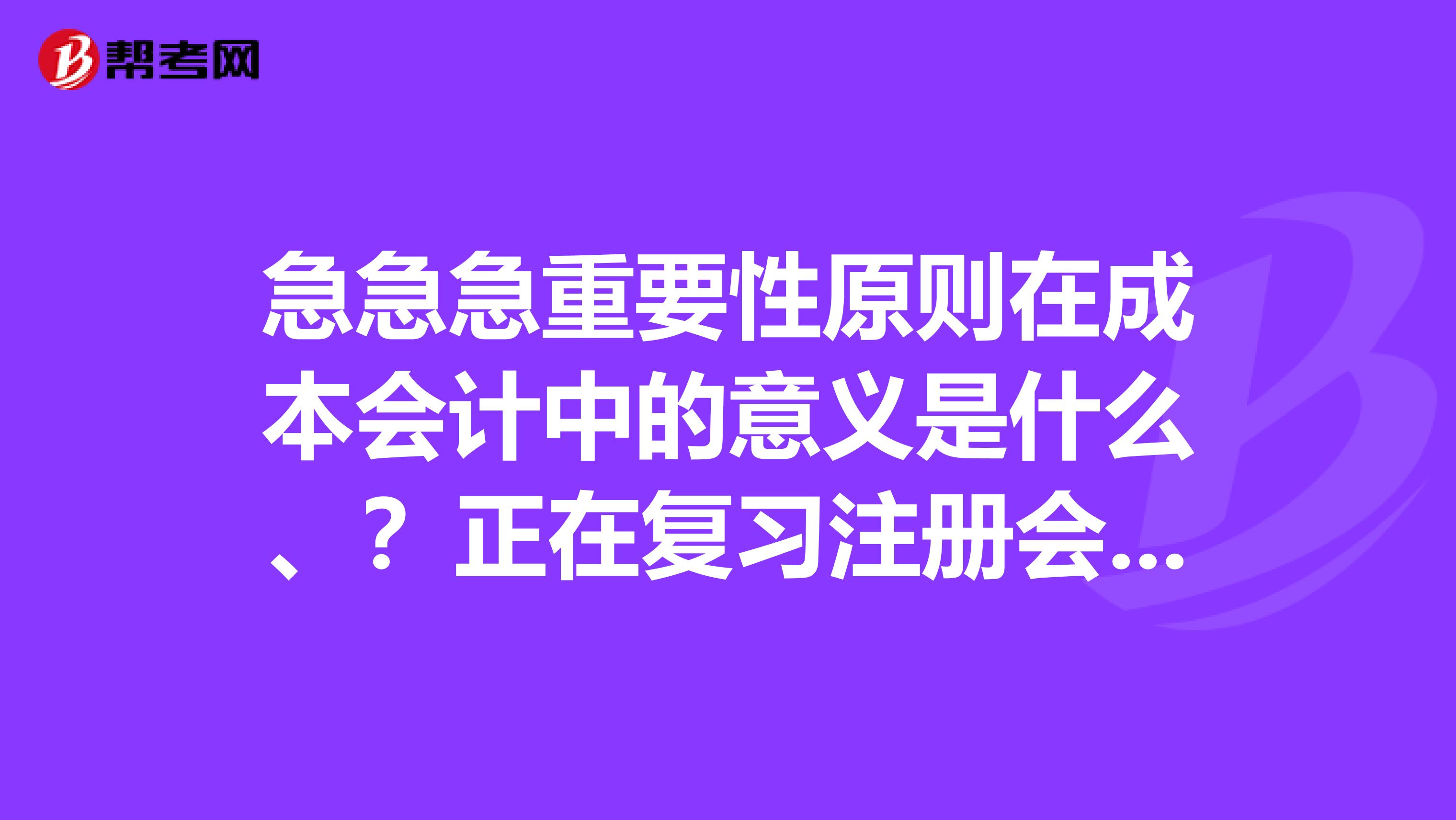 急急急重要性原則在成本會計中的意義是什么、？正在復習注冊會計師考試遇到這道題不懂