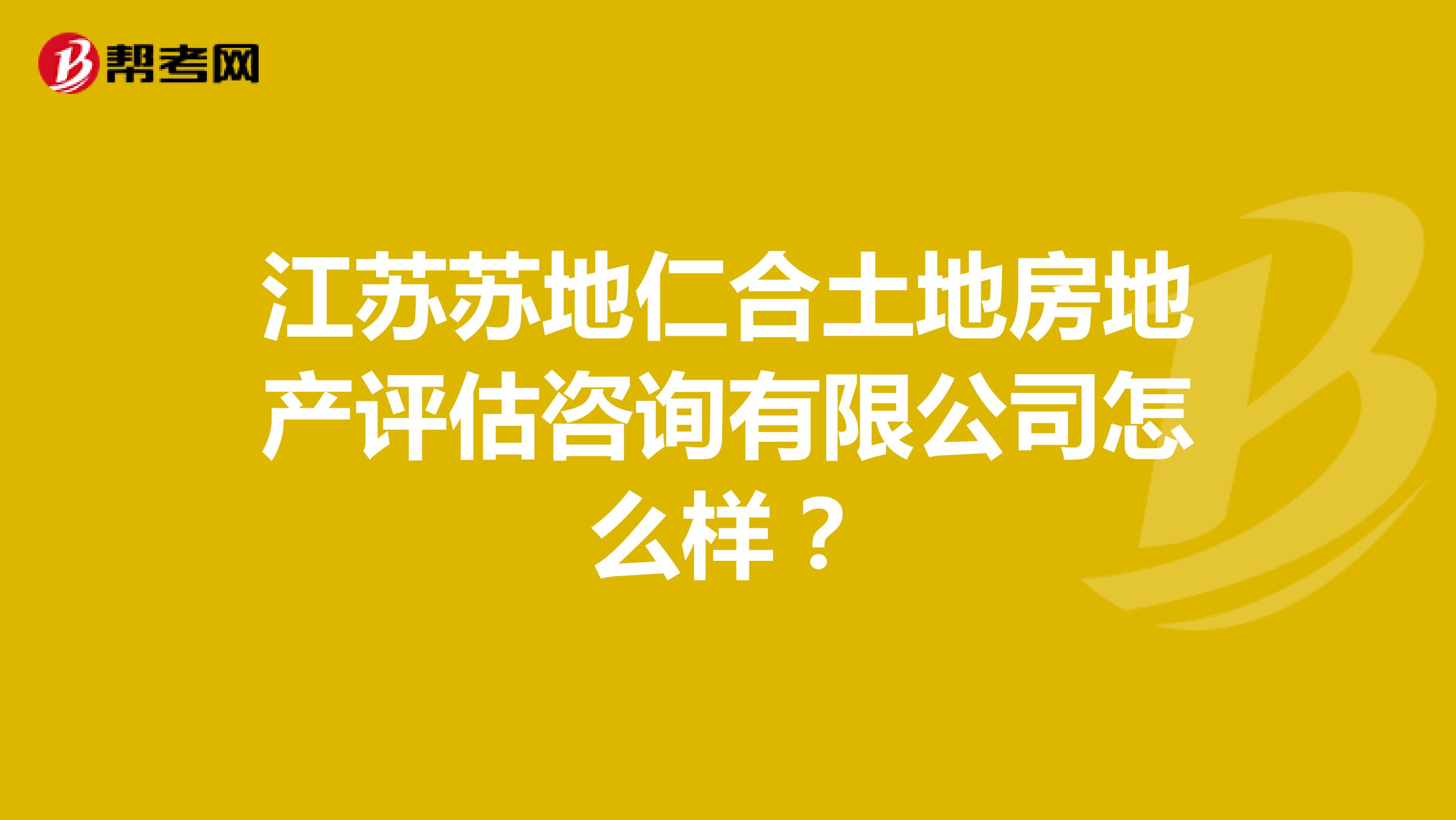 江苏苏地仁合土地房地产评估咨询有限公司怎么样?