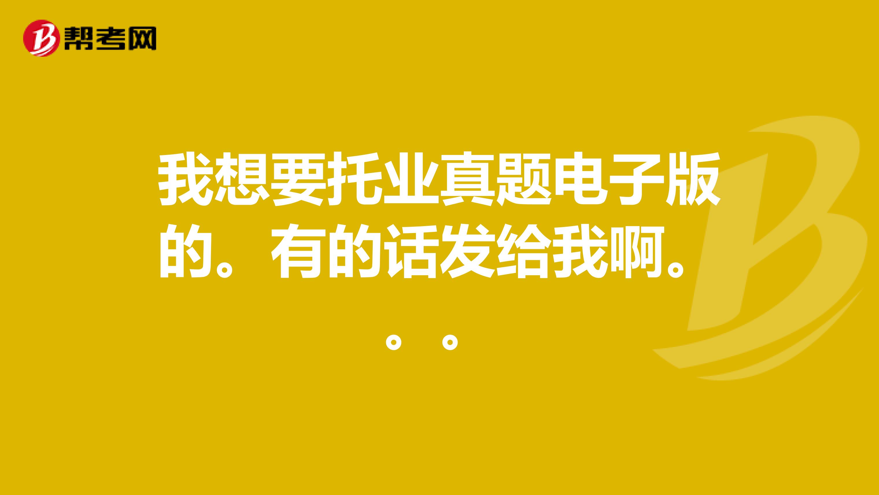 我想要托业真题电子版的。有的话发给我啊。。。