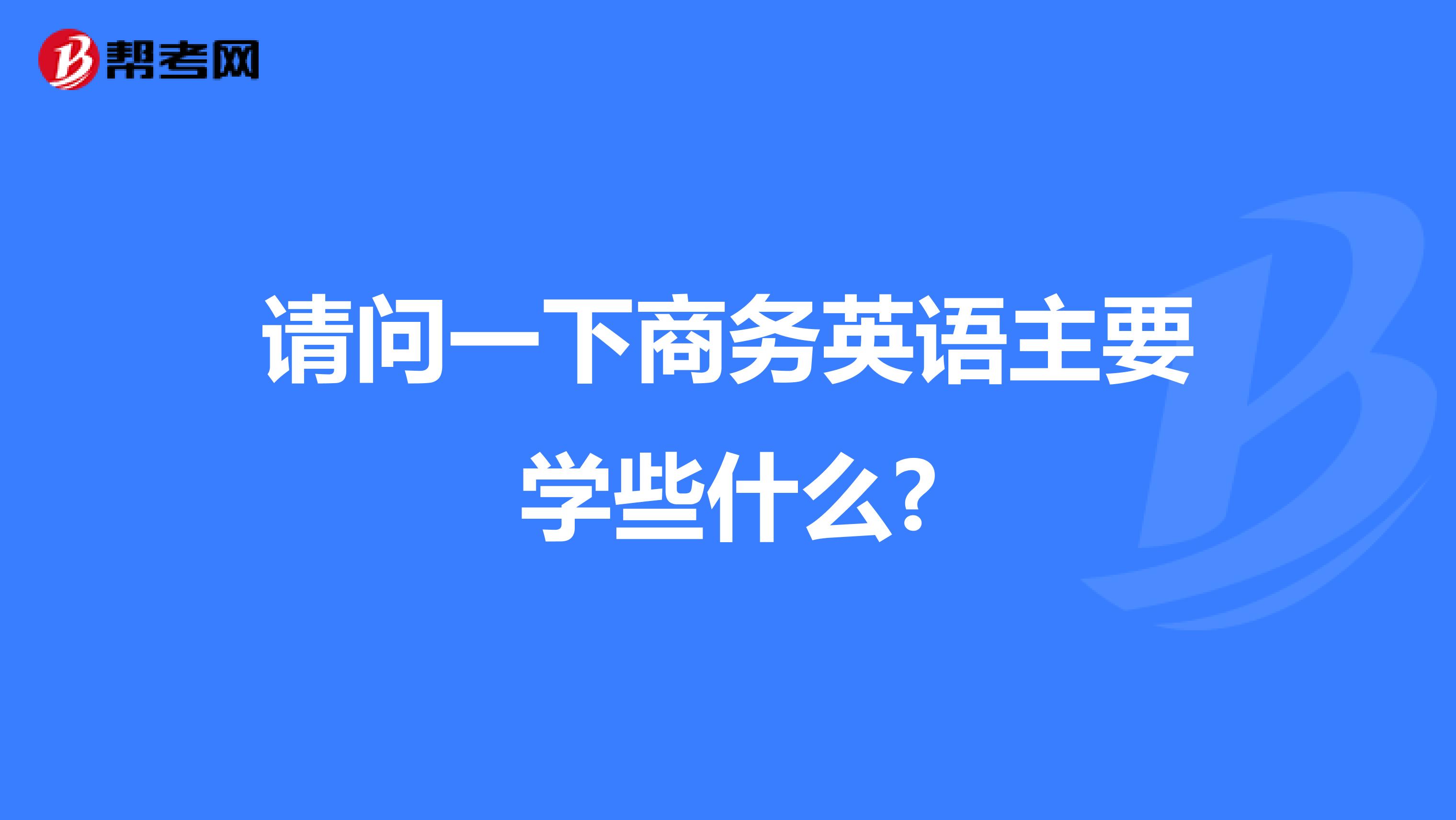 请问一下商务英语主要学些什么?