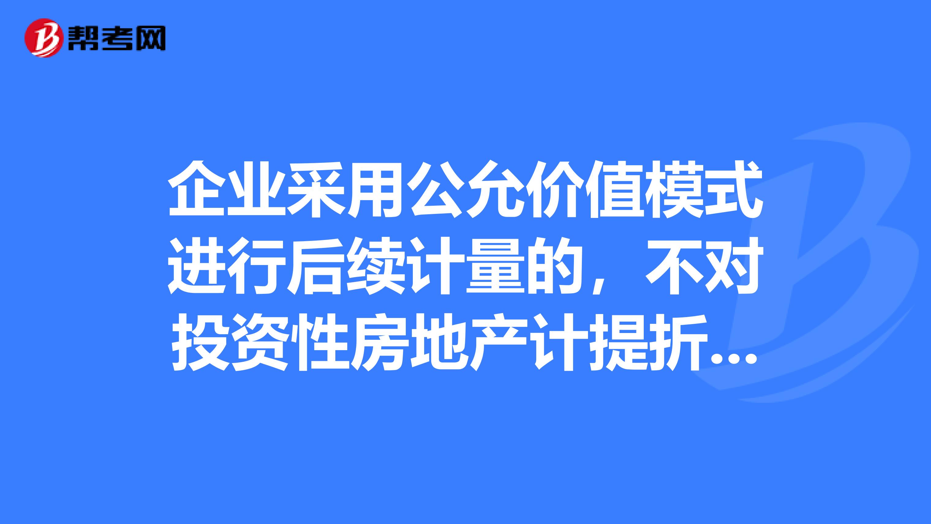 企业采用公允价值模式进行后续计量的,不对投资性房地产计提折旧或进行摊销,应当以资产负债表日投资性房地产的公允价值为基础调整其账面价值,公允价值与原账面价值之间的差额计入其他业务成本或其他业务收入。