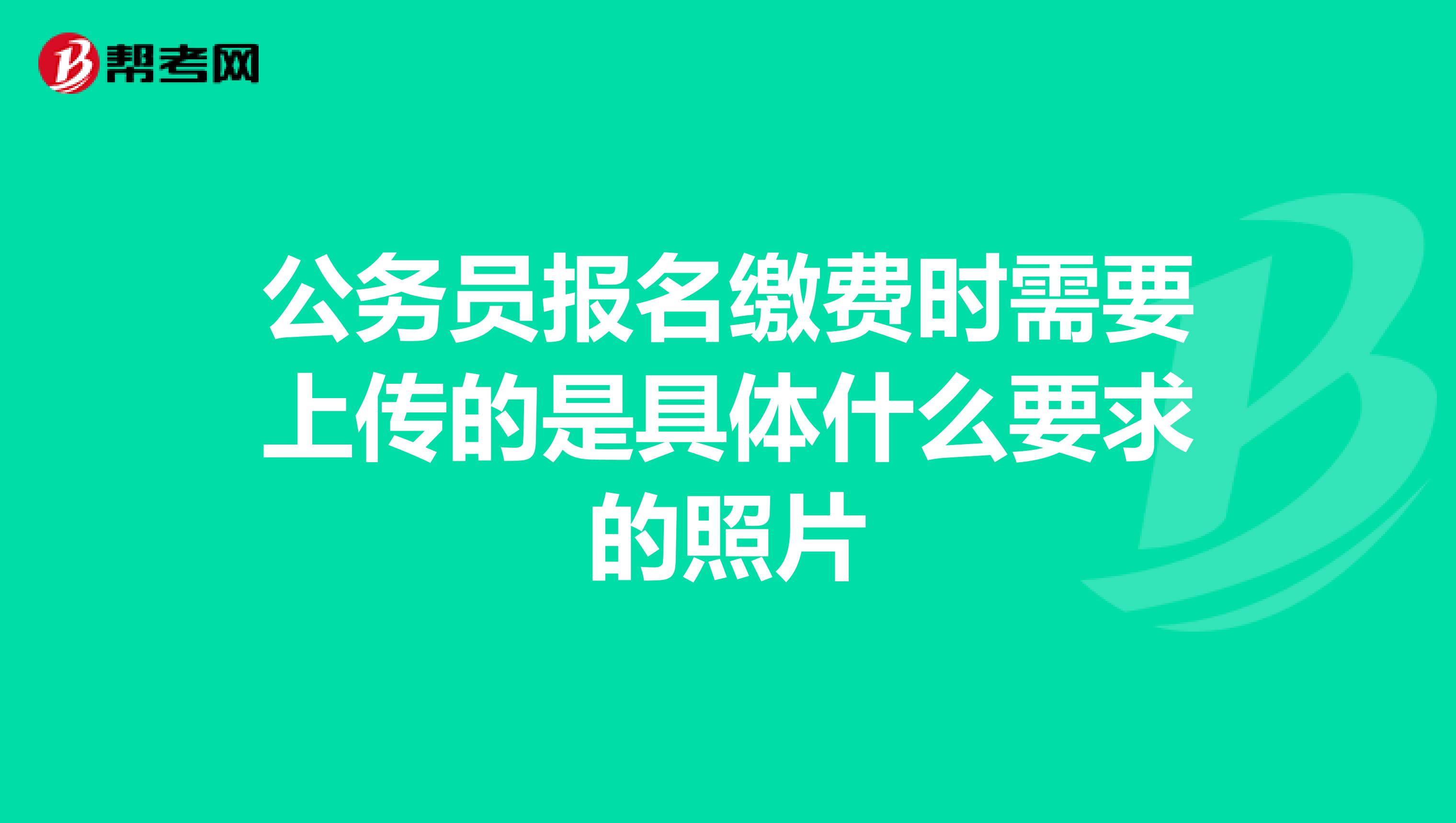 公务员报名缴费时需要上传的是具体什么要求的照片