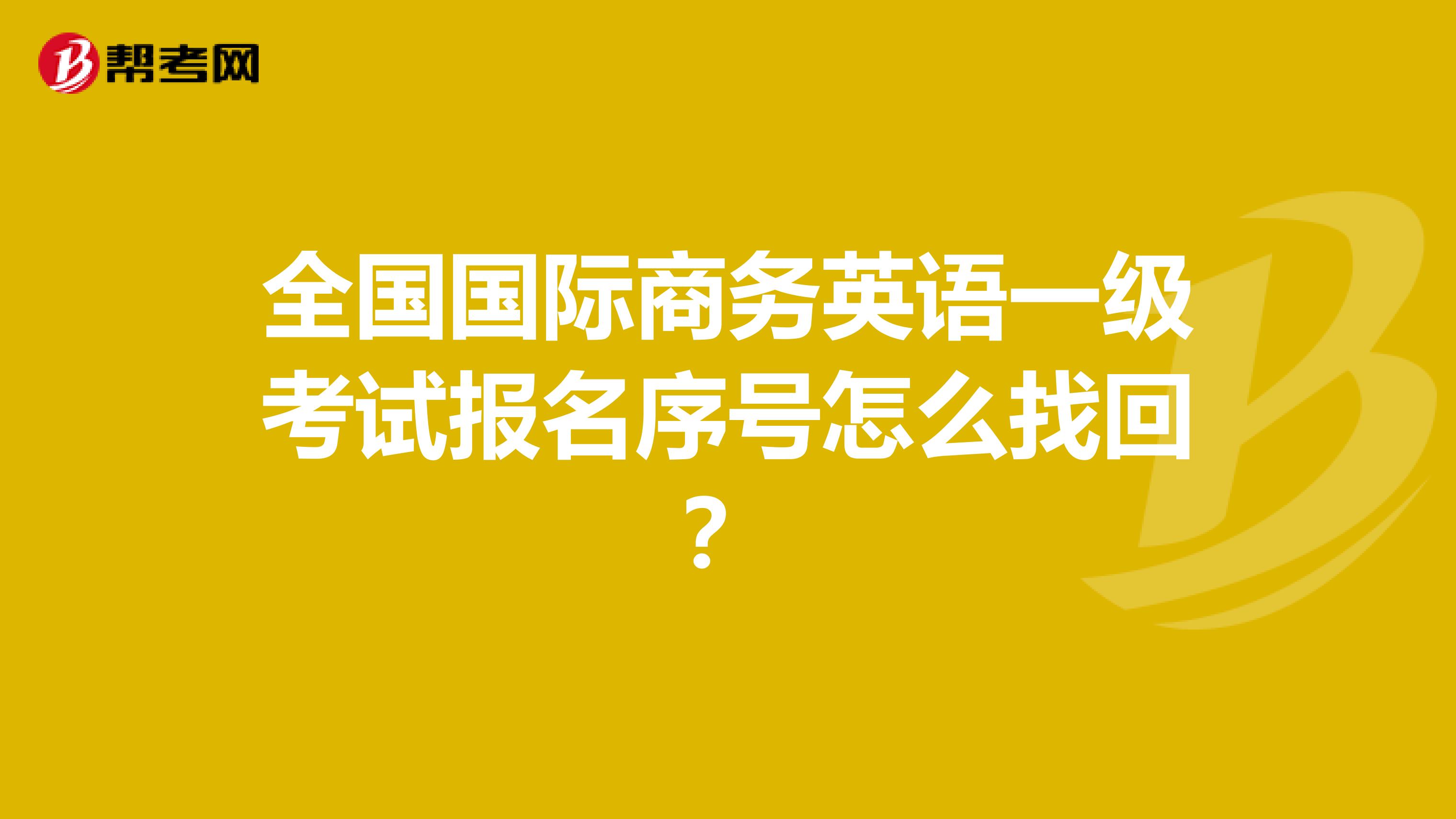 全国国际商务英语一级考试报名序号怎么找回?