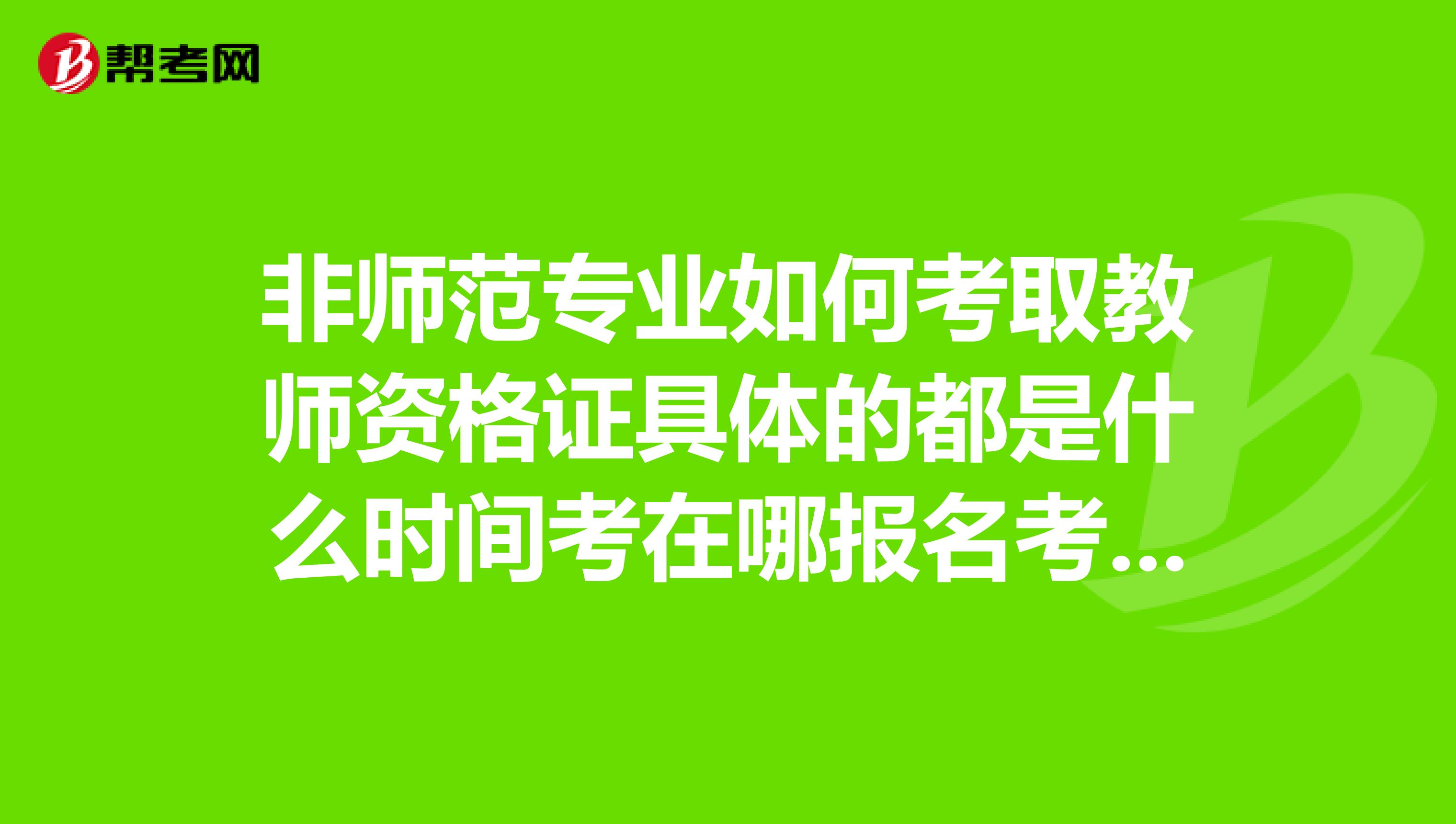 非师范专业如何考取教师资格证具体的都是什么时间考在哪报名考哪几门我学的是应用电子。