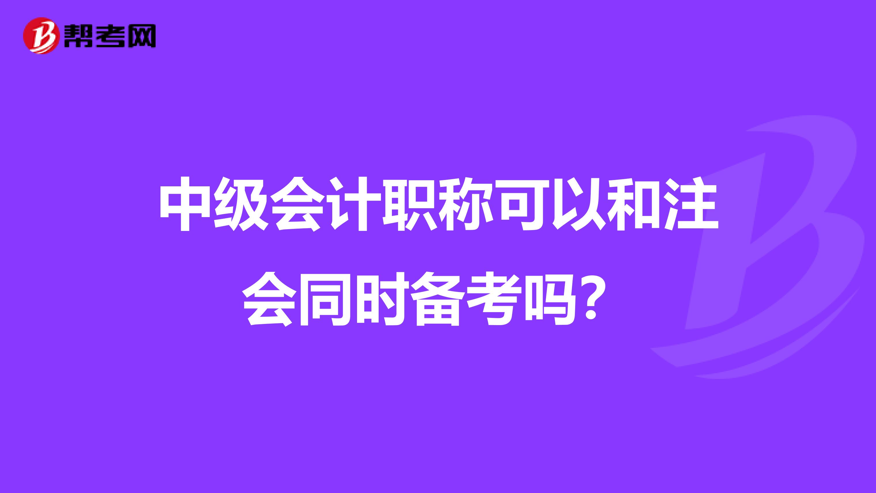 中级会计职称可以和注会同时备考吗？