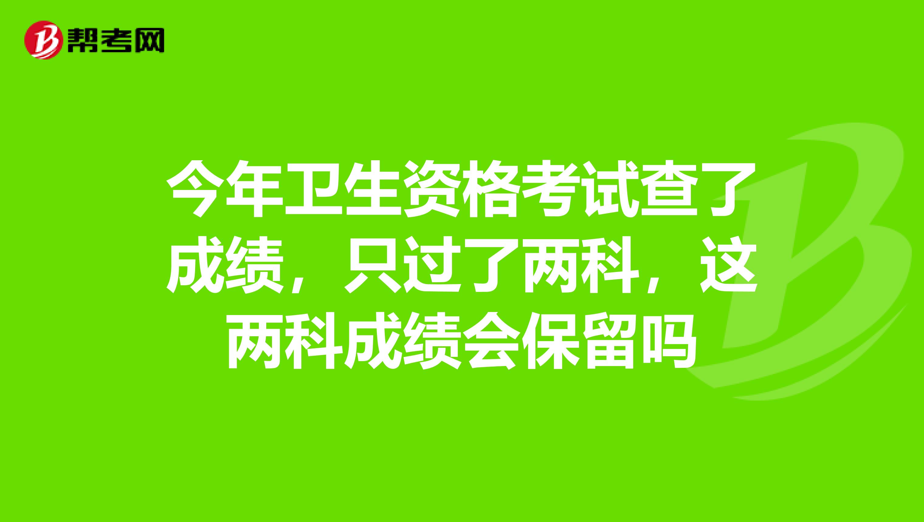 今年卫生资格考试查了成绩,只过了两科,这两科成绩会保留吗