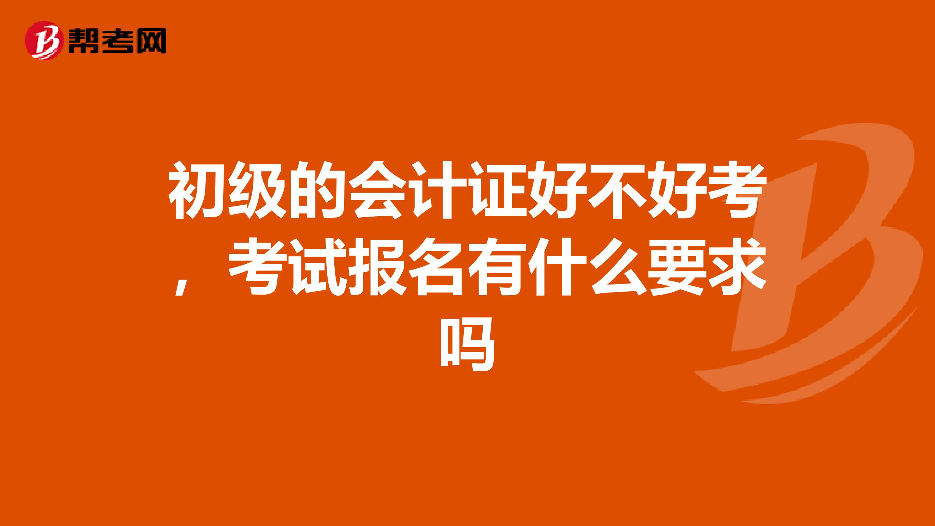 初级的会计证好不好考，考试报名有什么要求吗