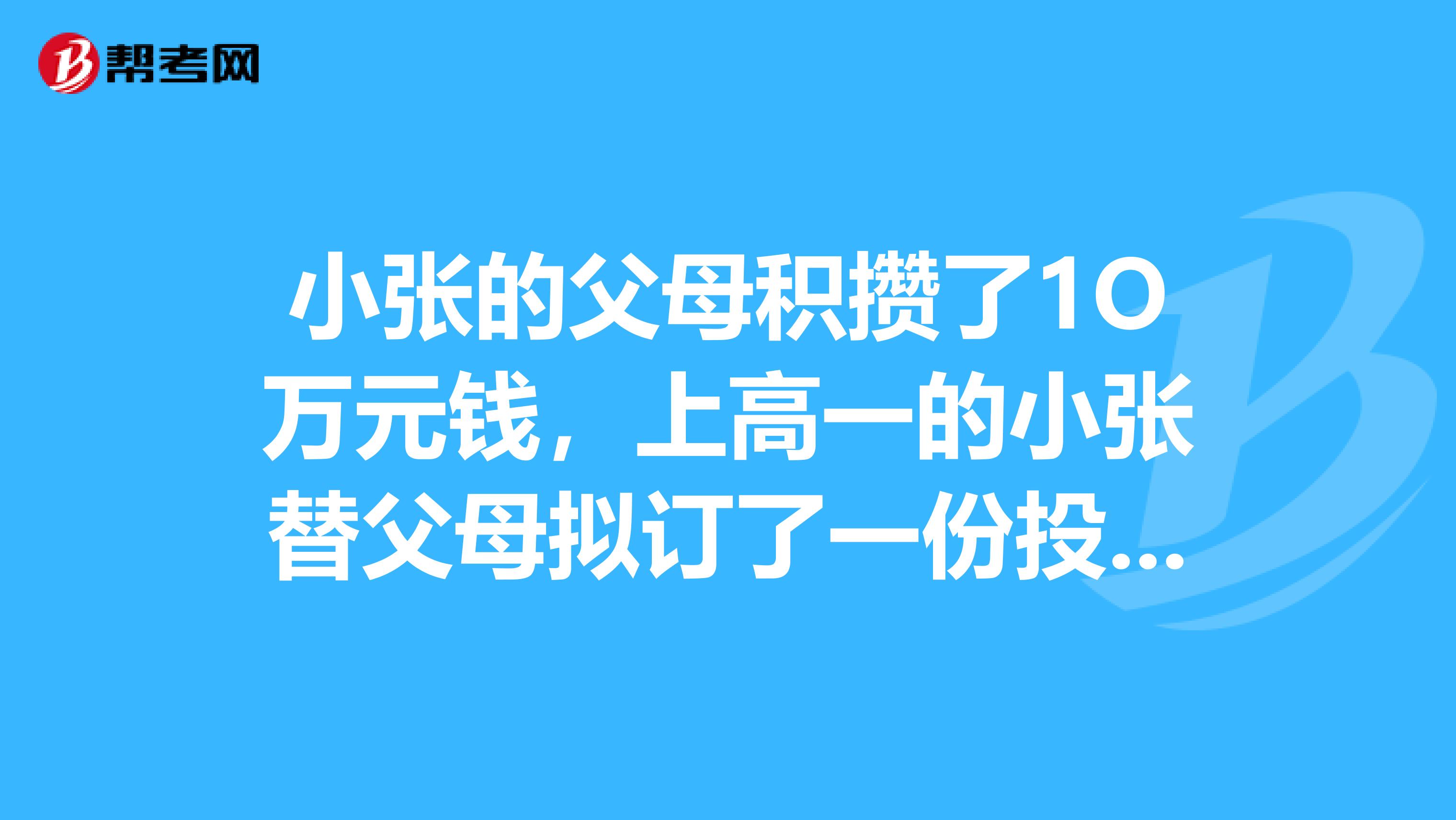 小张的父母积攒了1O万元钱,上高一的小张替父母拟订了一份投资计划2万元购买国债,2万元购买金融债券,