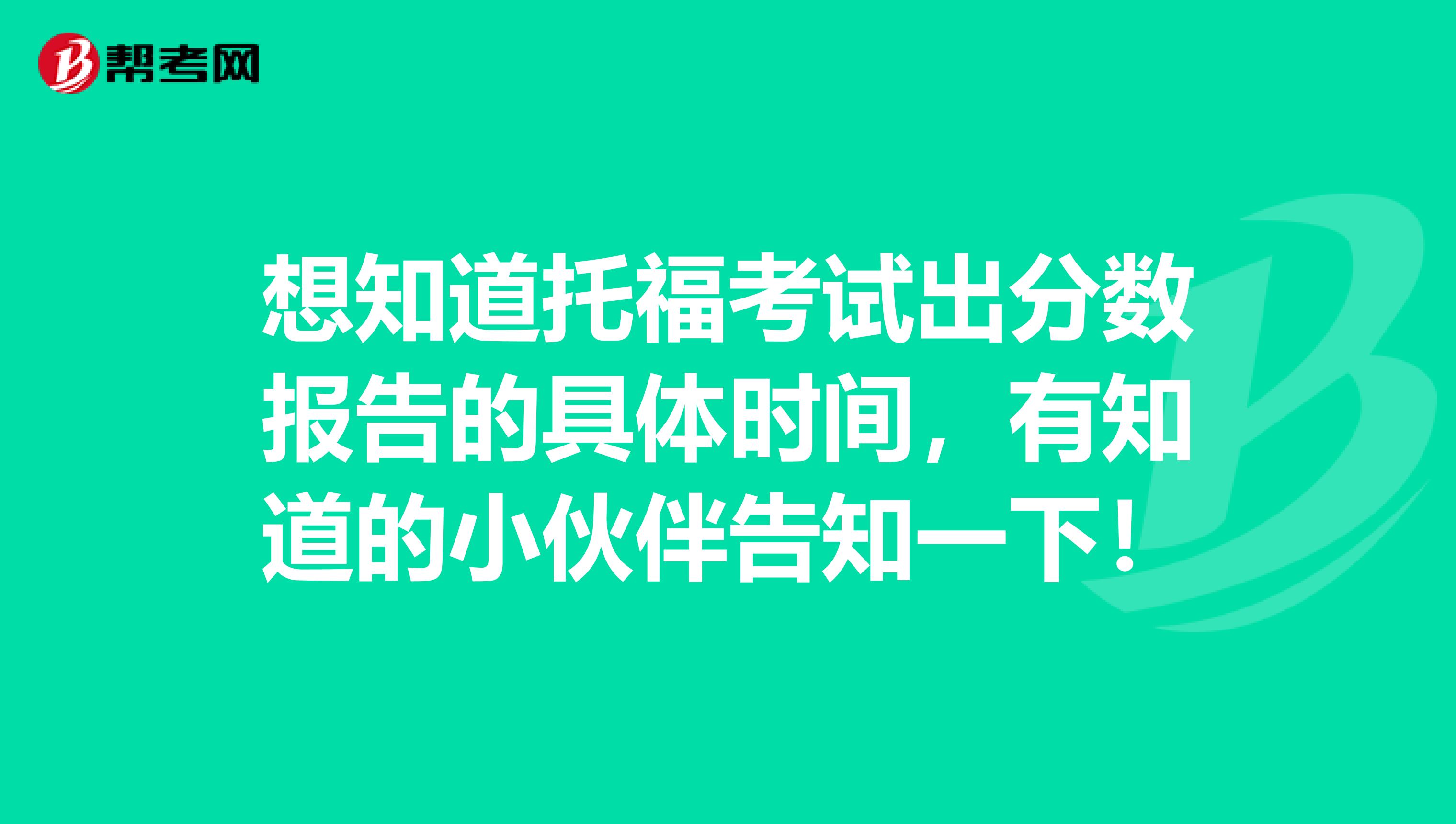 想知道托福考试出分数报告的具体时间，有知道的小伙伴告知一下！