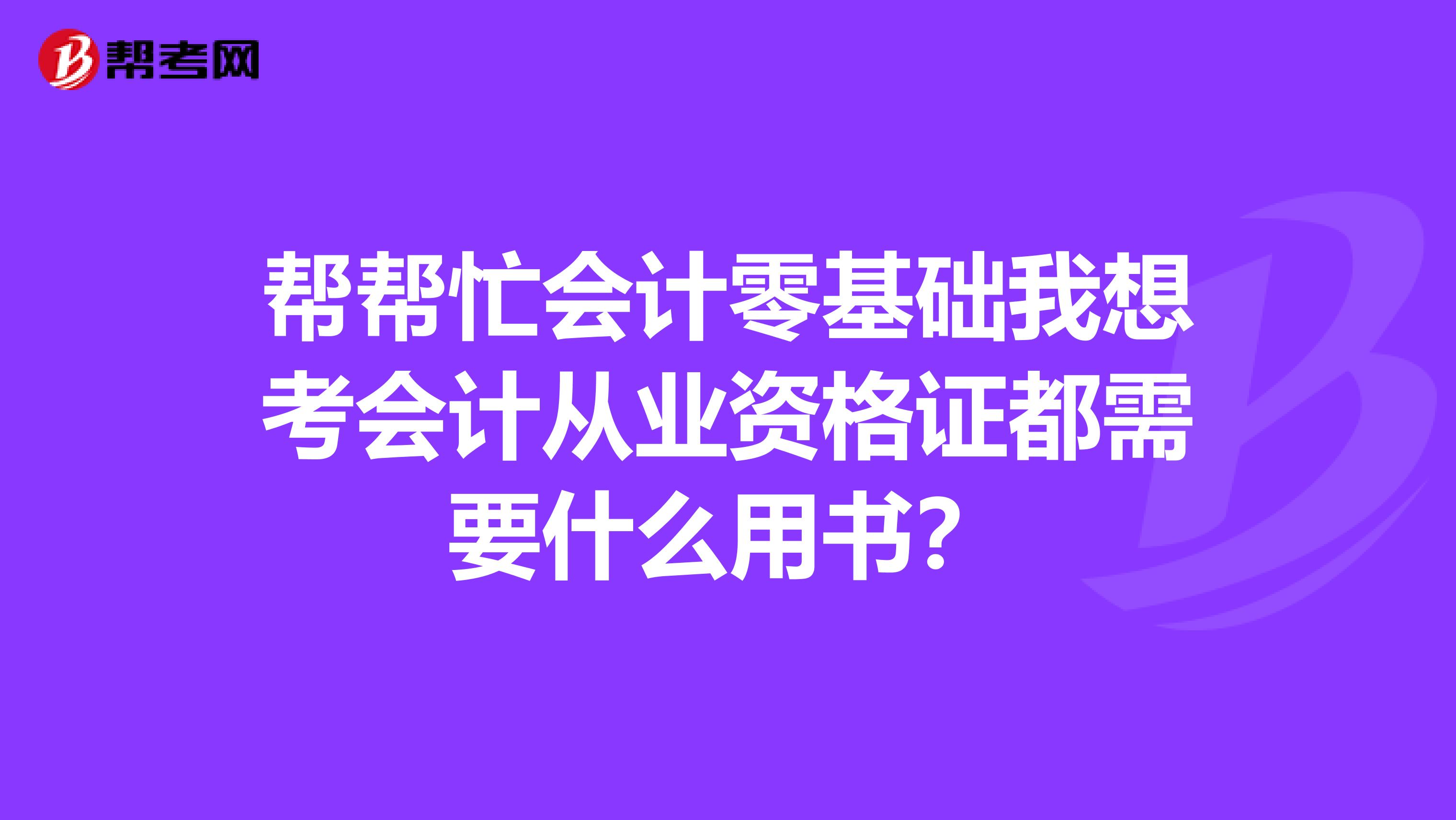帮帮忙会计零基础我想考会计从业资格证都需要什么用书?