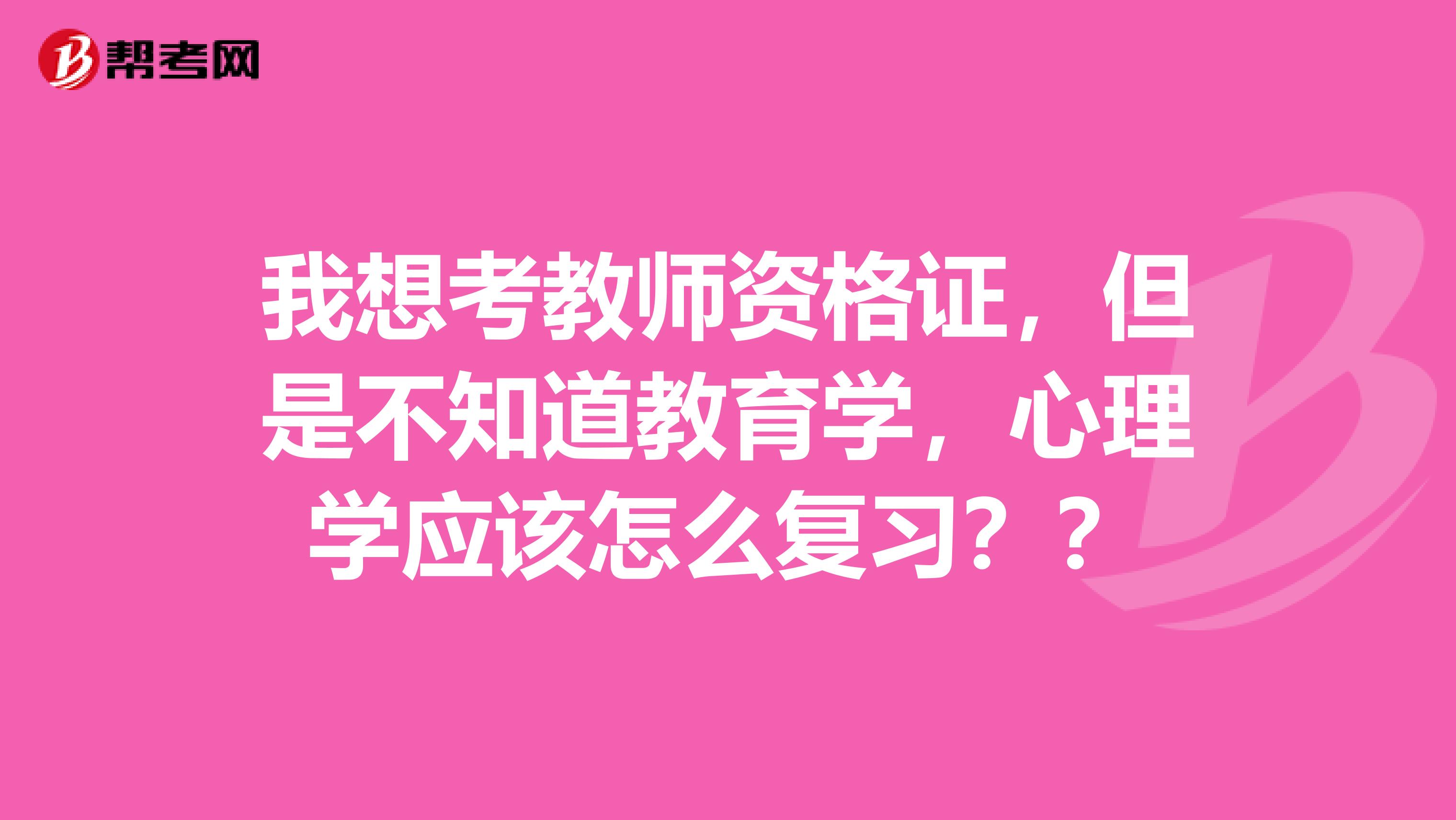我想考教师资格证,但是不知道教育学,心理学应该怎么复习??
